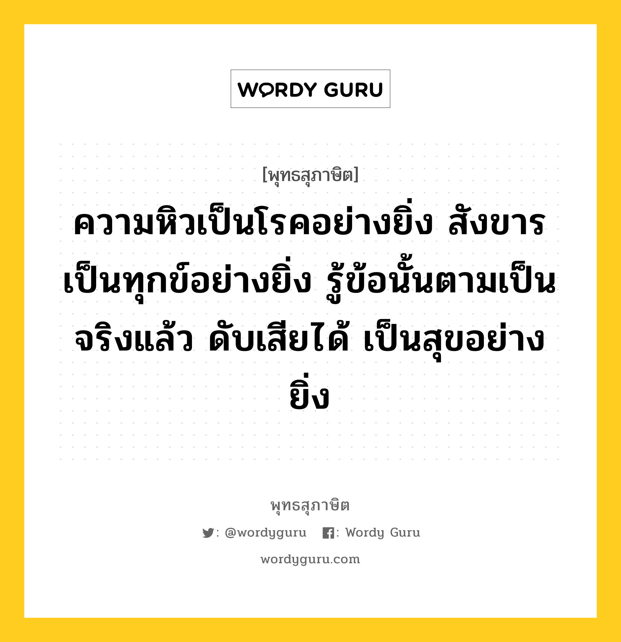 ความหิวเป็นโรคอย่างยิ่ง สังขารเป็นทุกข์อย่างยิ่ง รู้ข้อนั้นตามเป็นจริงแล้ว ดับเสียได้ เป็นสุขอย่างยิ่ง หมายถึงอะไร?, พุทธสุภาษิต ความหิวเป็นโรคอย่างยิ่ง สังขารเป็นทุกข์อย่างยิ่ง รู้ข้อนั้นตามเป็นจริงแล้ว ดับเสียได้ เป็นสุขอย่างยิ่ง หมวดหมู่ หมวดธรรม หมวด หมวดธรรม