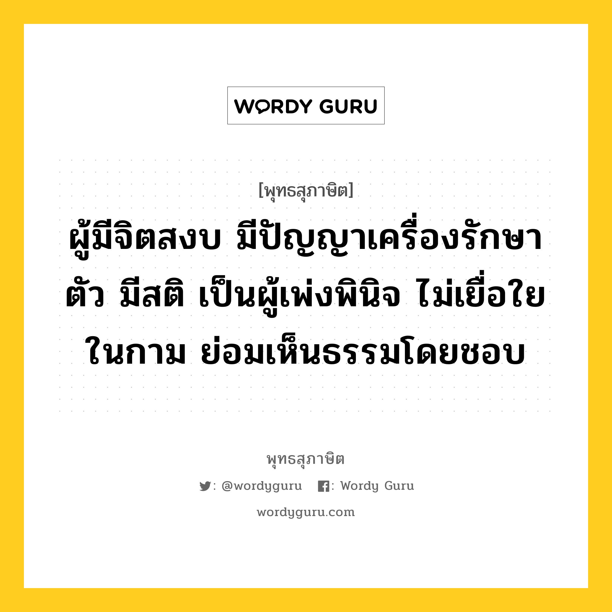 ผู้มีจิตสงบ มีปัญญาเครื่องรักษาตัว มีสติ เป็นผู้เพ่งพินิจ ไม่เยื่อใยในกาม ย่อมเห็นธรรมโดยชอบ หมายถึงอะไร?, พุทธสุภาษิต ผู้มีจิตสงบ มีปัญญาเครื่องรักษาตัว มีสติ เป็นผู้เพ่งพินิจ ไม่เยื่อใยในกาม ย่อมเห็นธรรมโดยชอบ หมวดหมู่ หมวดธรรม หมวด หมวดธรรม