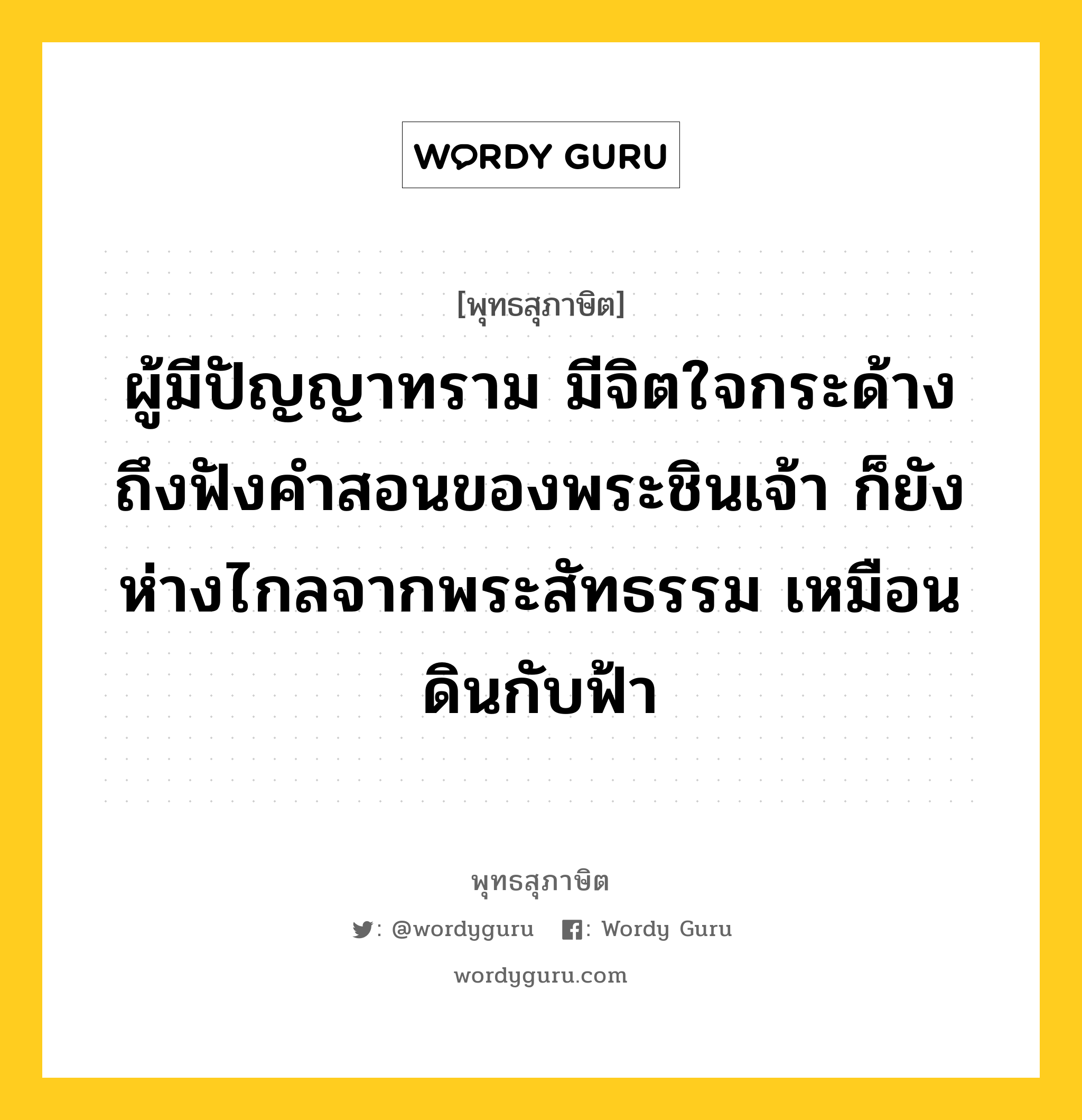 ผู้มีปัญญาทราม มีจิตใจกระด้าง ถึงฟังคำสอนของพระชินเจ้า ก็ยังห่างไกลจากพระสัทธรรม เหมือนดินกับฟ้า หมายถึงอะไร?, พุทธสุภาษิต ผู้มีปัญญาทราม มีจิตใจกระด้าง ถึงฟังคำสอนของพระชินเจ้า ก็ยังห่างไกลจากพระสัทธรรม เหมือนดินกับฟ้า หมวดหมู่ หมวดธรรม หมวด หมวดธรรม