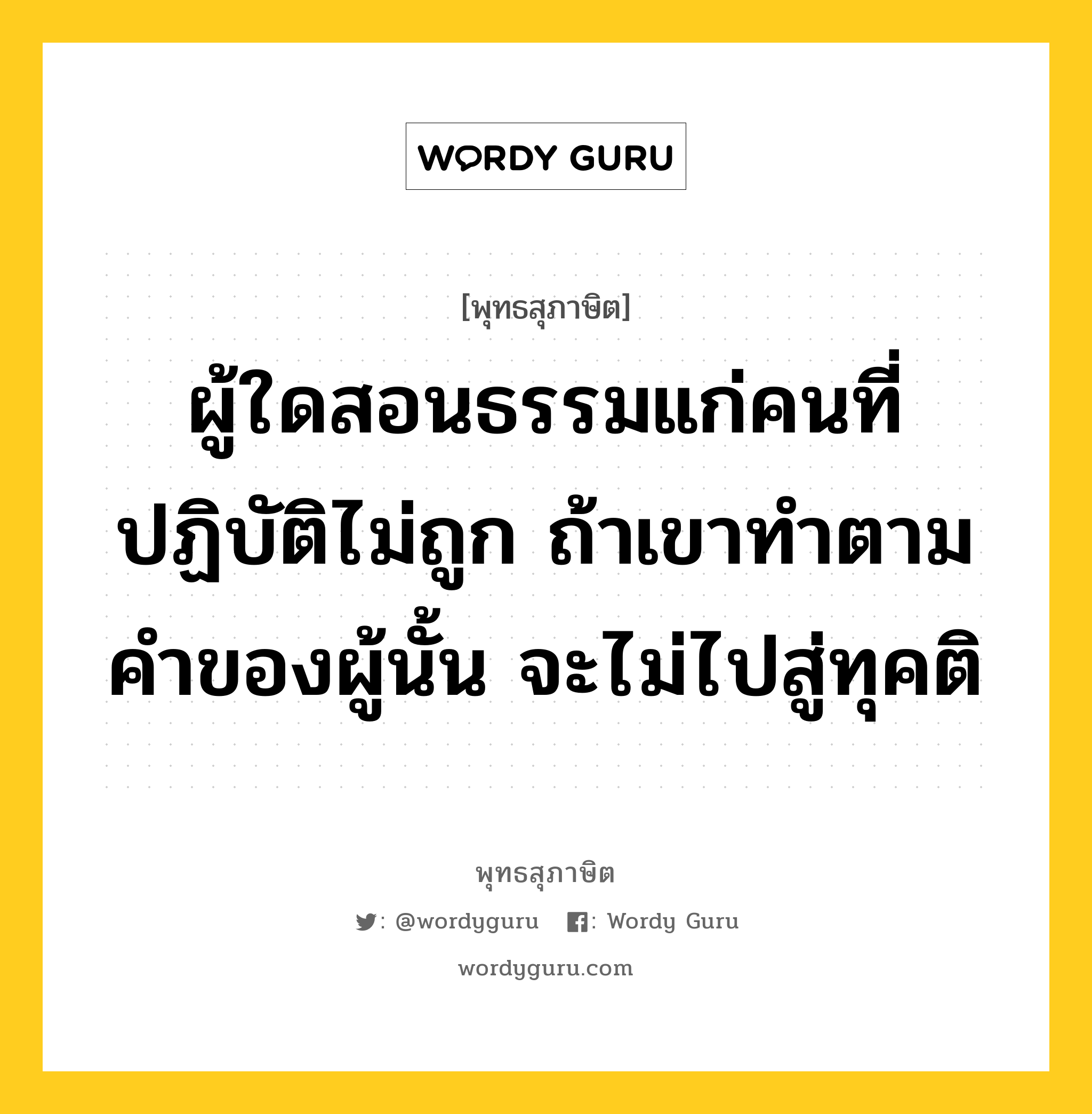 ผู้ใดสอนธรรมแก่คนที่ปฏิบัติไม่ถูก ถ้าเขาทำตามคำของผู้นั้น จะไม่ไปสู่ทุคติ หมายถึงอะไร?, พุทธสุภาษิต ผู้ใดสอนธรรมแก่คนที่ปฏิบัติไม่ถูก ถ้าเขาทำตามคำของผู้นั้น จะไม่ไปสู่ทุคติ หมวดหมู่ หมวดธรรม หมวด หมวดธรรม