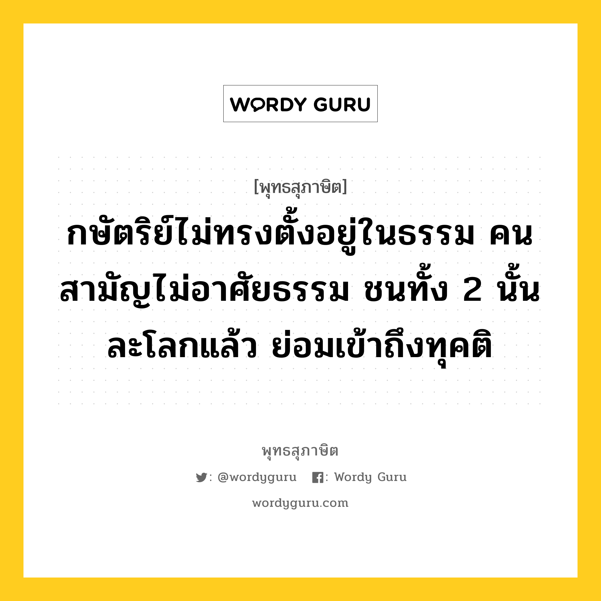 กษัตริย์ไม่ทรงตั้งอยู่ในธรรม คนสามัญไม่อาศัยธรรม ชนทั้ง 2 นั้นละโลกแล้ว ย่อมเข้าถึงทุคติ หมายถึงอะไร?, พุทธสุภาษิต กษัตริย์ไม่ทรงตั้งอยู่ในธรรม คนสามัญไม่อาศัยธรรม ชนทั้ง 2 นั้นละโลกแล้ว ย่อมเข้าถึงทุคติ หมวดหมู่ หมวดธรรม หมวด หมวดธรรม