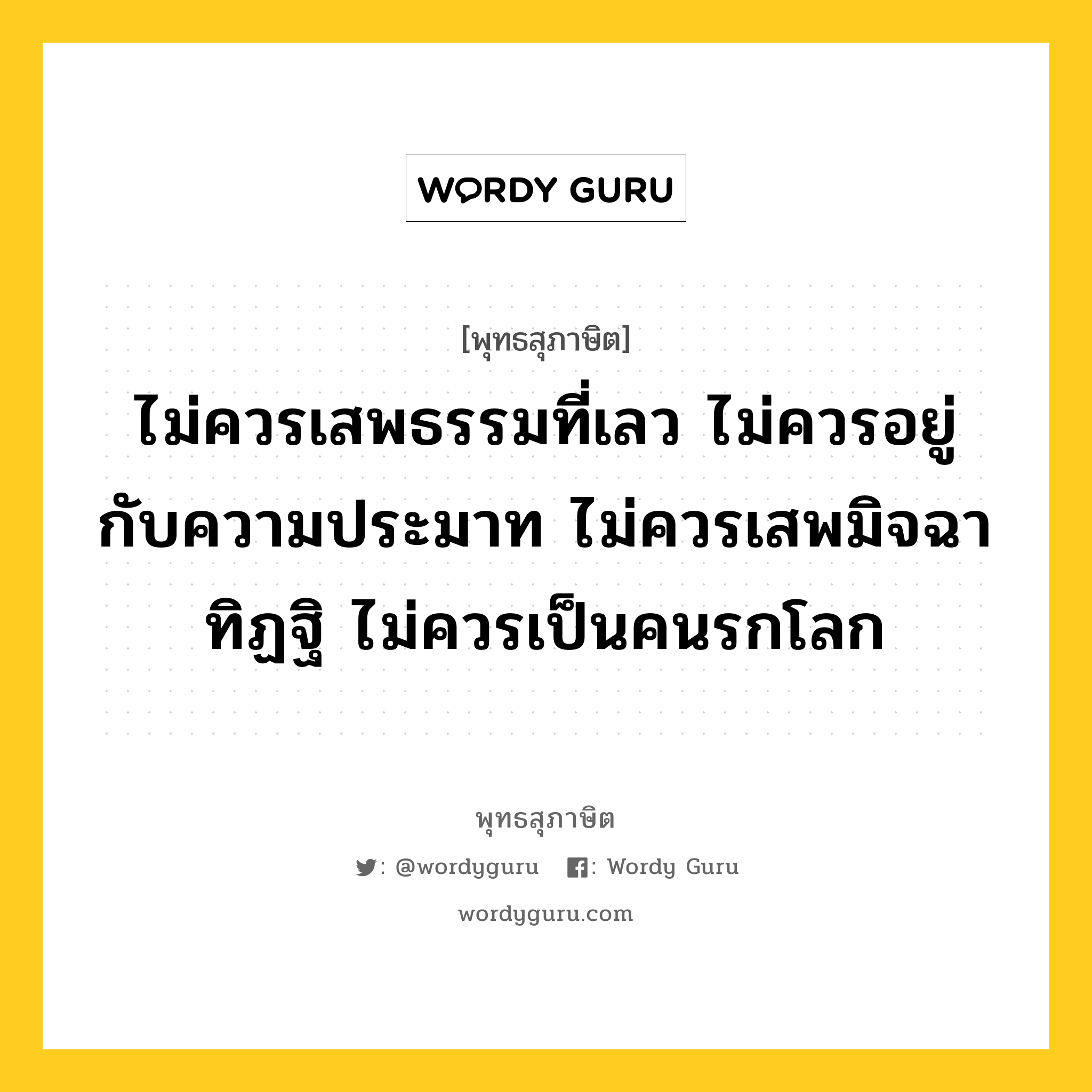 ไม่ควรเสพธรรมที่เลว ไม่ควรอยู่กับความประมาท ไม่ควรเสพมิจฉาทิฏฐิ ไม่ควรเป็นคนรกโลก หมายถึงอะไร?, พุทธสุภาษิต ไม่ควรเสพธรรมที่เลว ไม่ควรอยู่กับความประมาท ไม่ควรเสพมิจฉาทิฏฐิ ไม่ควรเป็นคนรกโลก หมวดหมู่ หมวดธรรม หมวด หมวดธรรม