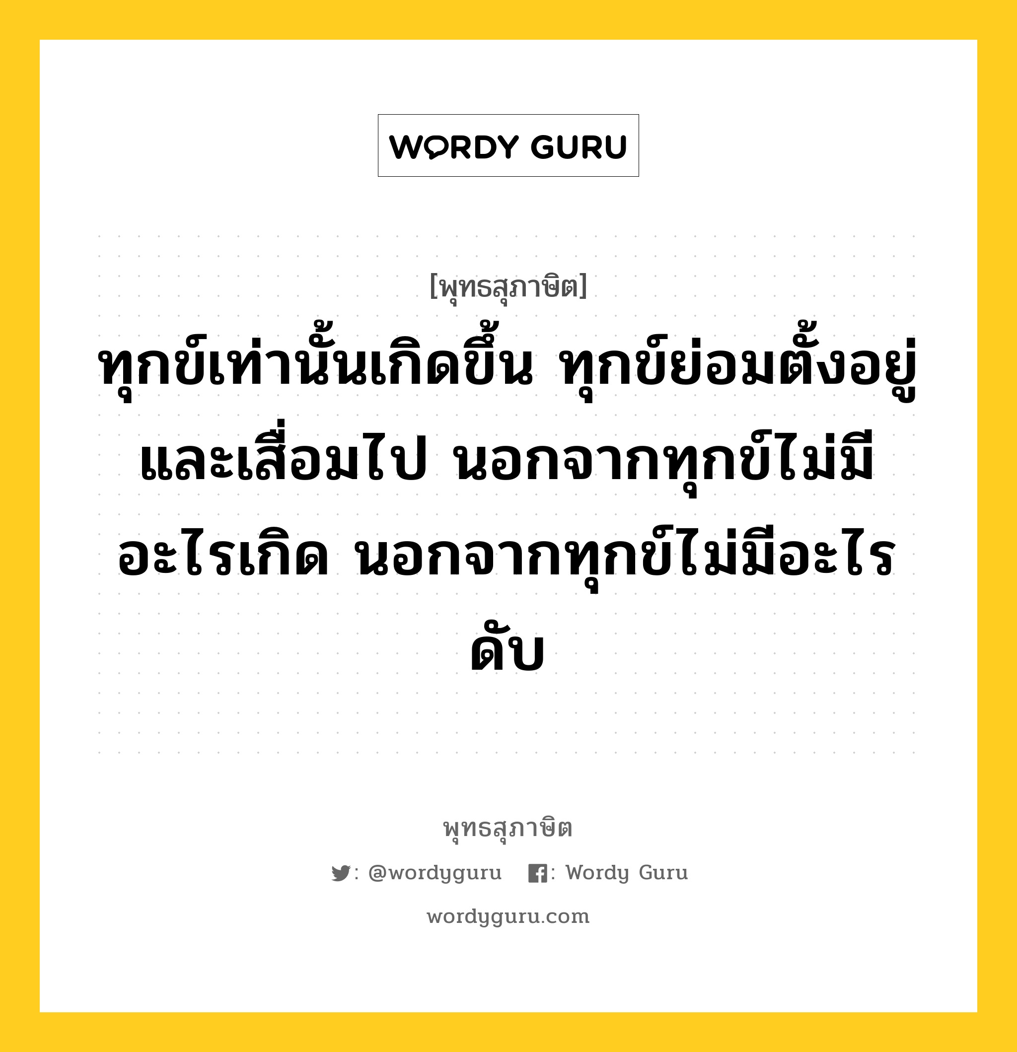 ทุกข์เท่านั้นเกิดขึ้น ทุกข์ย่อมตั้งอยู่ และเสื่อมไป นอกจากทุกข์ไม่มีอะไรเกิด นอกจากทุกข์ไม่มีอะไรดับ หมายถึงอะไร?, พุทธสุภาษิต ทุกข์เท่านั้นเกิดขึ้น ทุกข์ย่อมตั้งอยู่ และเสื่อมไป นอกจากทุกข์ไม่มีอะไรเกิด นอกจากทุกข์ไม่มีอะไรดับ หมวดหมู่ หมวดธรรม หมวด หมวดธรรม