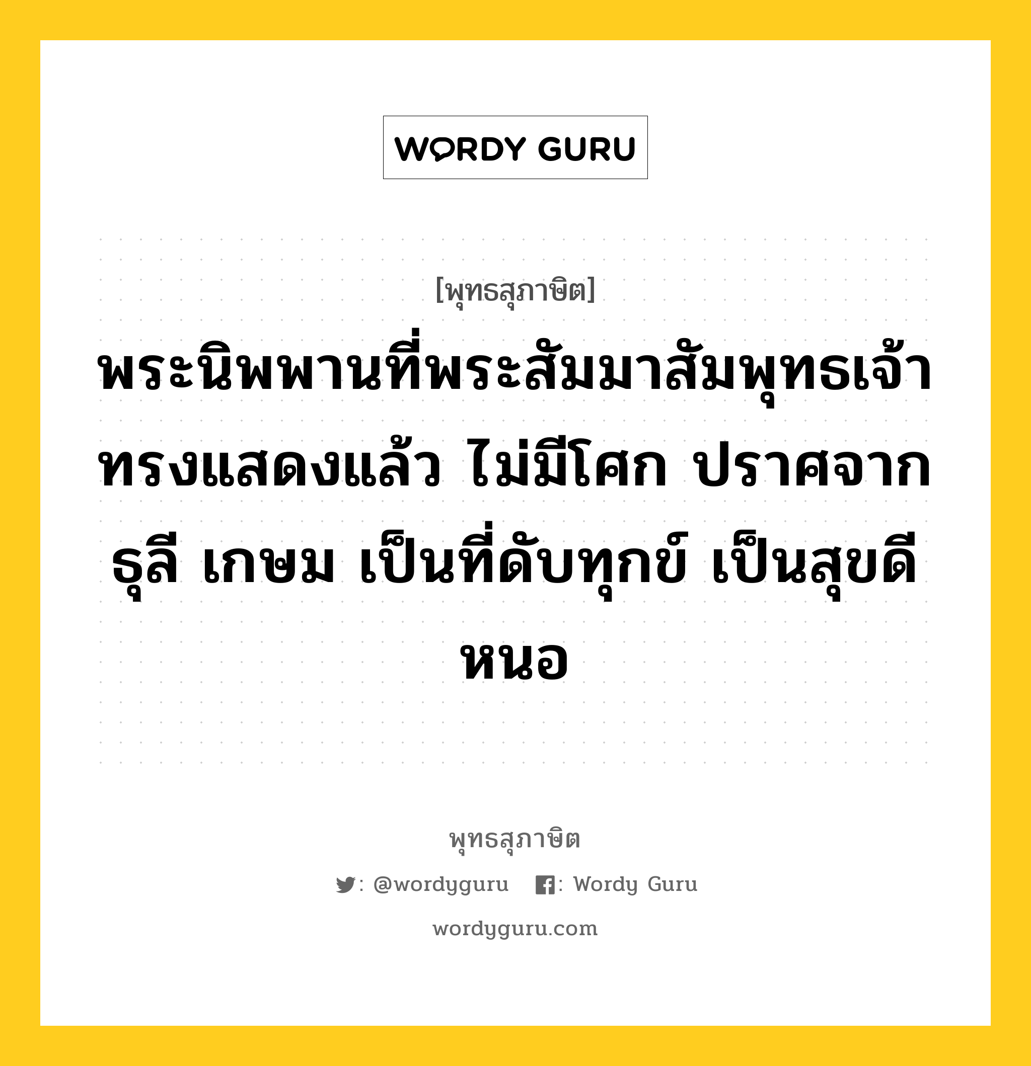 พระนิพพานที่พระสัมมาสัมพุทธเจ้าทรงแสดงแล้ว ไม่มีโศก ปราศจากธุลี เกษม เป็นที่ดับทุกข์ เป็นสุขดีหนอ หมายถึงอะไร?, พุทธสุภาษิต พระนิพพานที่พระสัมมาสัมพุทธเจ้าทรงแสดงแล้ว ไม่มีโศก ปราศจากธุลี เกษม เป็นที่ดับทุกข์ เป็นสุขดีหนอ หมวดหมู่ หมวดธรรม หมวด หมวดธรรม