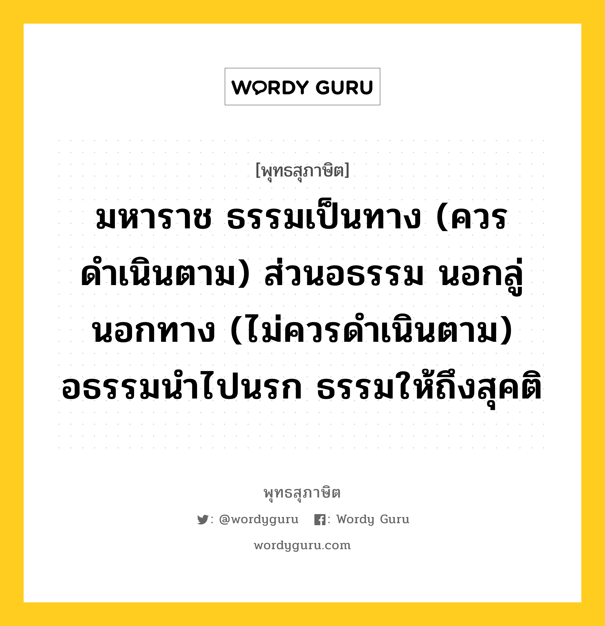 มหาราช ธรรมเป็นทาง (ควรดำเนินตาม) ส่วนอธรรม นอกลู่นอกทาง (ไม่ควรดำเนินตาม) อธรรมนำไปนรก ธรรมให้ถึงสุคติ หมายถึงอะไร?, พุทธสุภาษิต มหาราช ธรรมเป็นทาง (ควรดำเนินตาม) ส่วนอธรรม นอกลู่นอกทาง (ไม่ควรดำเนินตาม) อธรรมนำไปนรก ธรรมให้ถึงสุคติ หมวดหมู่ หมวดธรรม หมวด หมวดธรรม