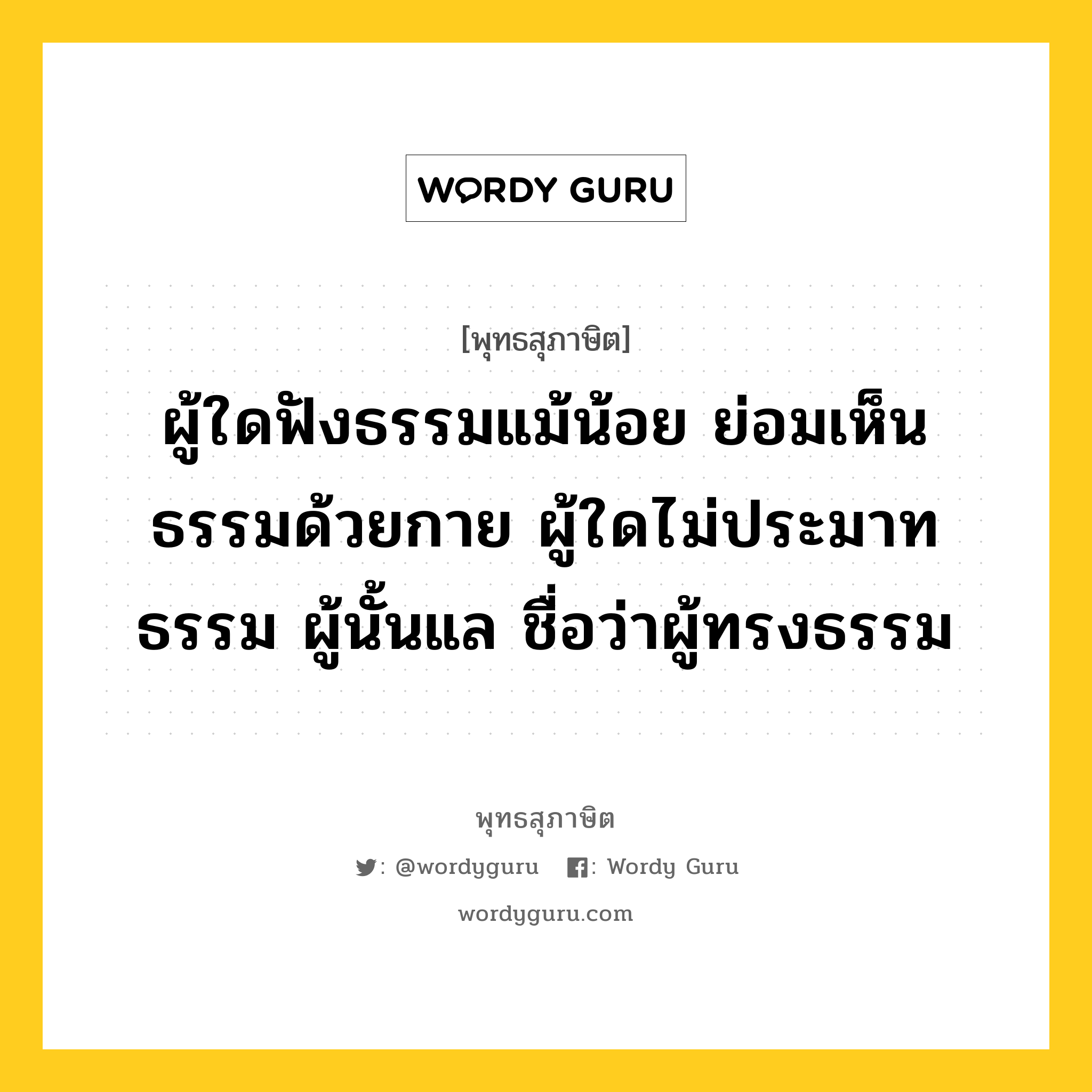 ผู้ใดฟังธรรมแม้น้อย ย่อมเห็นธรรมด้วยกาย ผู้ใดไม่ประมาทธรรม ผู้นั้นแล ชื่อว่าผู้ทรงธรรม หมายถึงอะไร?, พุทธสุภาษิต ผู้ใดฟังธรรมแม้น้อย ย่อมเห็นธรรมด้วยกาย ผู้ใดไม่ประมาทธรรม ผู้นั้นแล ชื่อว่าผู้ทรงธรรม หมวดหมู่ หมวดธรรม หมวด หมวดธรรม