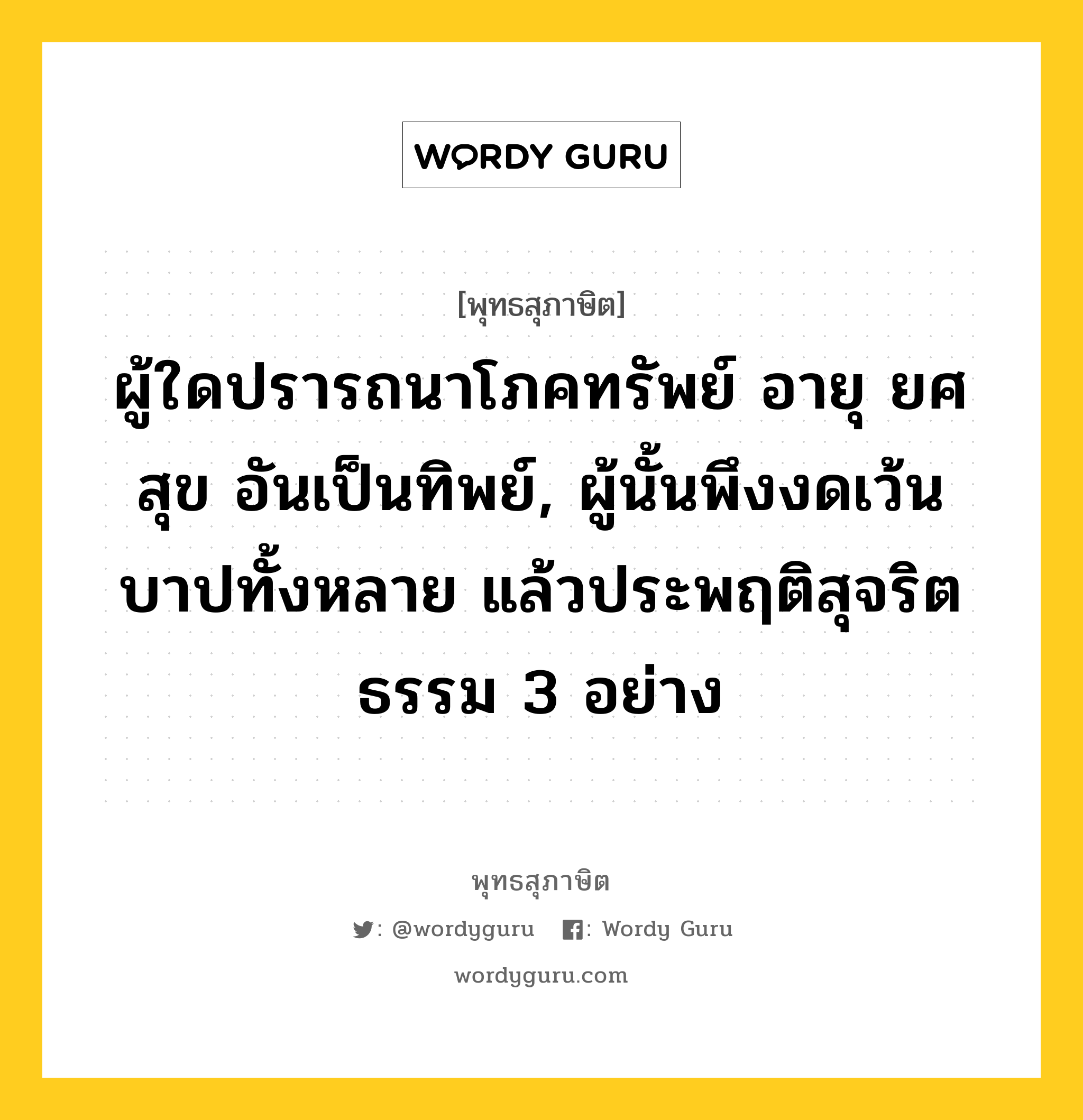 ผู้ใดปรารถนาโภคทรัพย์ อายุ ยศ สุข อันเป็นทิพย์, ผู้นั้นพึงงดเว้นบาปทั้งหลาย แล้วประพฤติสุจริตธรรม 3 อย่าง หมายถึงอะไร?, พุทธสุภาษิต ผู้ใดปรารถนาโภคทรัพย์ อายุ ยศ สุข อันเป็นทิพย์, ผู้นั้นพึงงดเว้นบาปทั้งหลาย แล้วประพฤติสุจริตธรรม 3 อย่าง หมวดหมู่ หมวดธรรม หมวด หมวดธรรม