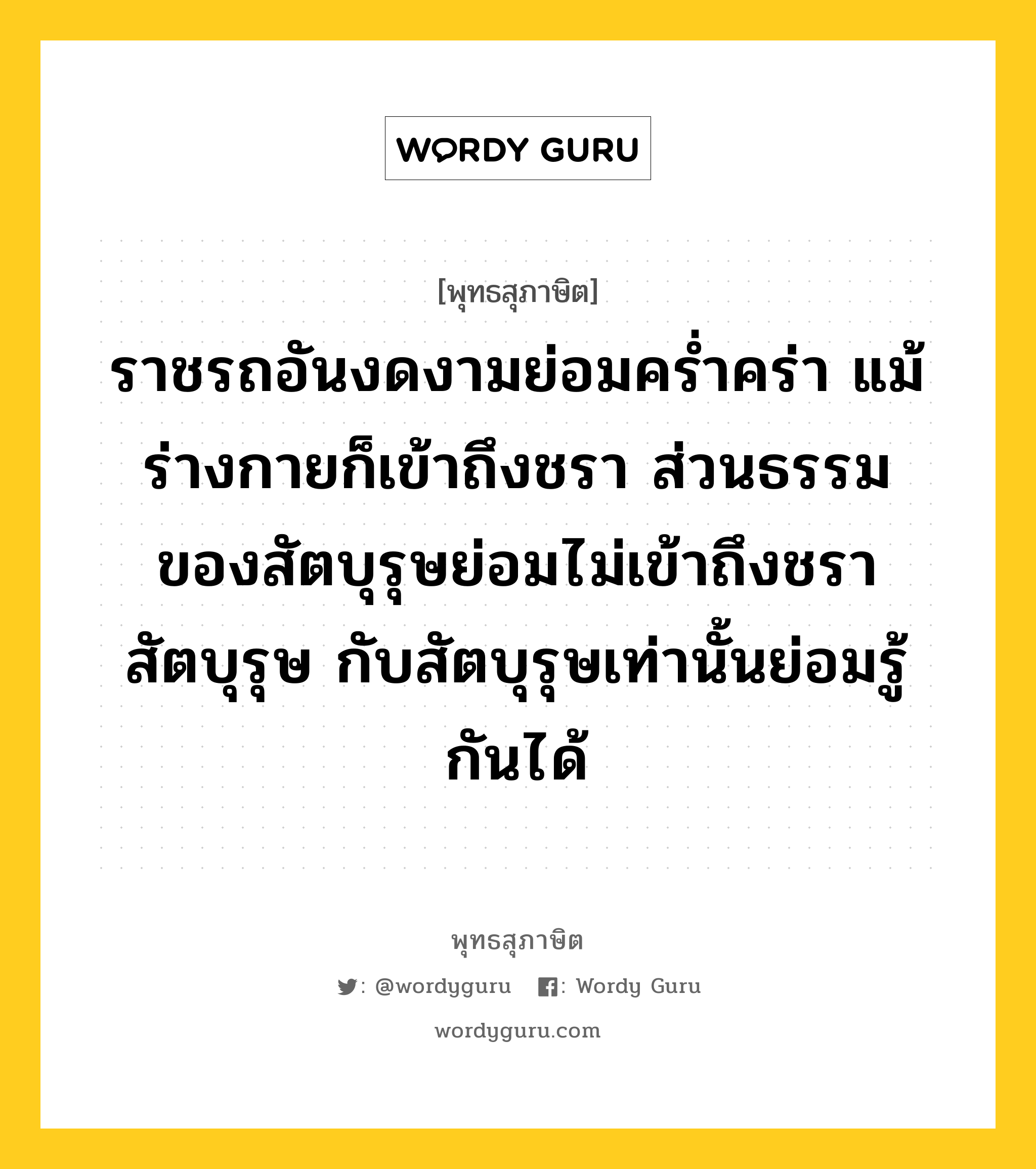 ราชรถอันงดงามย่อมคร่ำคร่า แม้ร่างกายก็เข้าถึงชรา ส่วนธรรมของสัตบุรุษย่อมไม่เข้าถึงชรา สัตบุรุษ กับสัตบุรุษเท่านั้นย่อมรู้กันได้ หมายถึงอะไร?, พุทธสุภาษิต ราชรถอันงดงามย่อมคร่ำคร่า แม้ร่างกายก็เข้าถึงชรา ส่วนธรรมของสัตบุรุษย่อมไม่เข้าถึงชรา สัตบุรุษ กับสัตบุรุษเท่านั้นย่อมรู้กันได้ หมวดหมู่ หมวดธรรม หมวด หมวดธรรม