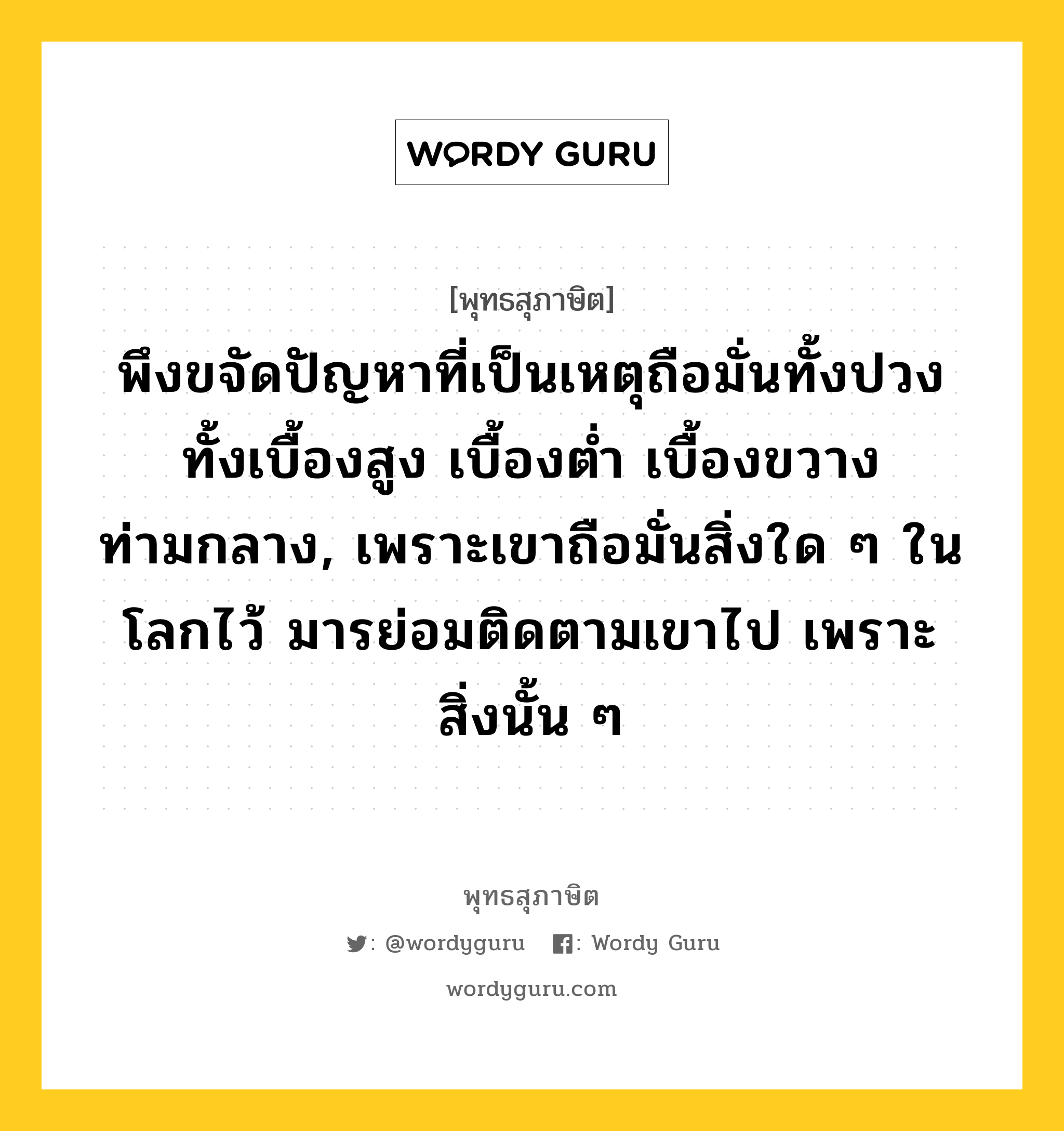 พึงขจัดปัญหาที่เป็นเหตุถือมั่นทั้งปวง ทั้งเบื้องสูง เบื้องต่ำ เบื้องขวาง ท่ามกลาง, เพราะเขาถือมั่นสิ่งใด ๆ ในโลกไว้ มารย่อมติดตามเขาไป เพราะสิ่งนั้น ๆ หมายถึงอะไร?, พุทธสุภาษิต พึงขจัดปัญหาที่เป็นเหตุถือมั่นทั้งปวง ทั้งเบื้องสูง เบื้องต่ำ เบื้องขวาง ท่ามกลาง, เพราะเขาถือมั่นสิ่งใด ๆ ในโลกไว้ มารย่อมติดตามเขาไป เพราะสิ่งนั้น ๆ หมวดหมู่ หมวดธรรม หมวด หมวดธรรม