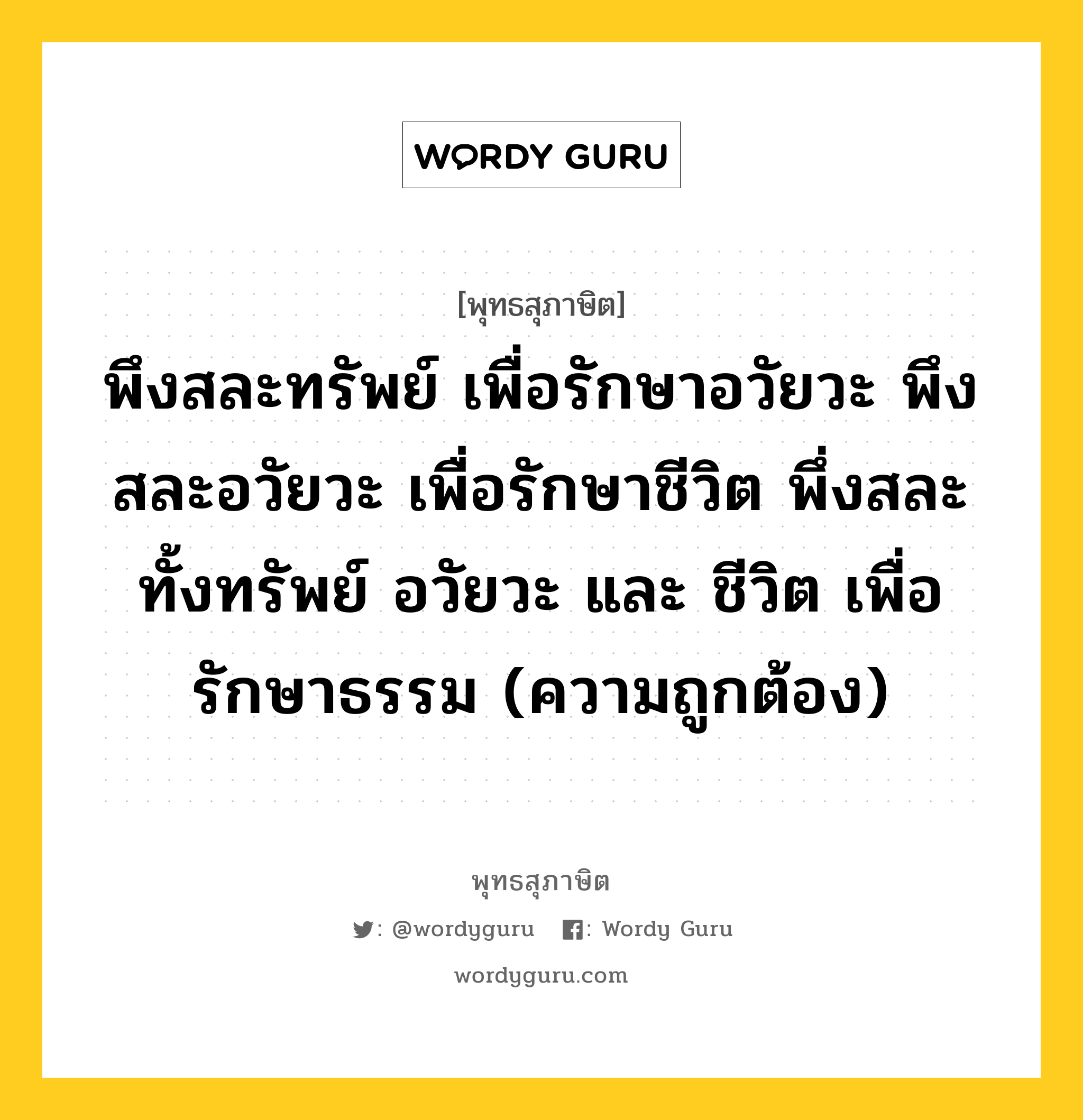 พึงสละทรัพย์ เพื่อรักษาอวัยวะ พึงสละอวัยวะ เพื่อรักษาชีวิต พึ่งสละ ทั้งทรัพย์ อวัยวะ และ ชีวิต เพื่อรักษาธรรม (ความถูกต้อง) หมายถึงอะไร?, พุทธสุภาษิต พึงสละทรัพย์ เพื่อรักษาอวัยวะ พึงสละอวัยวะ เพื่อรักษาชีวิต พึ่งสละ ทั้งทรัพย์ อวัยวะ และ ชีวิต เพื่อรักษาธรรม (ความถูกต้อง) หมวดหมู่ หมวดธรรมเบื้องต้น หมวด หมวดธรรมเบื้องต้น