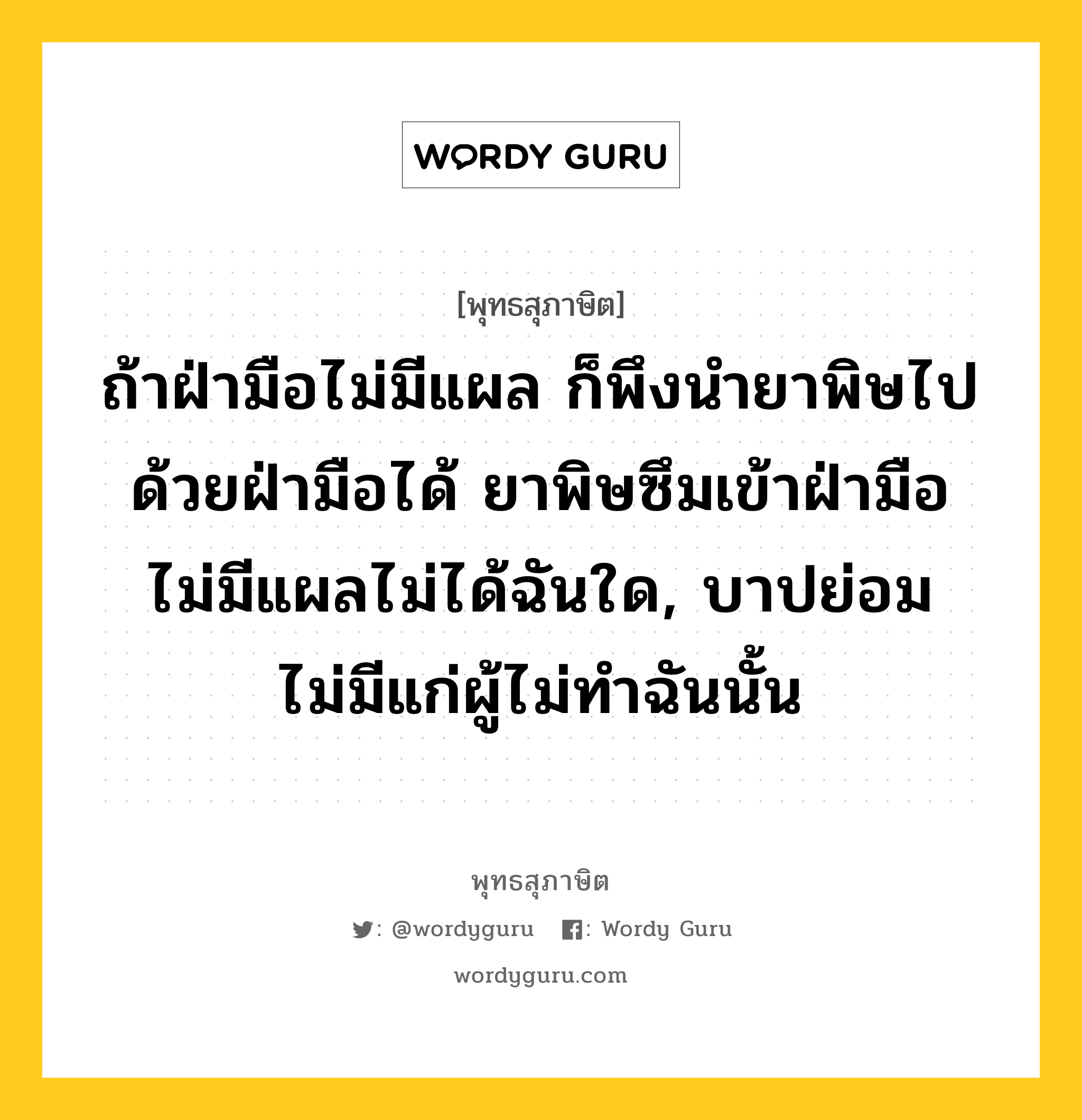 ถ้าฝ่ามือไม่มีแผล ก็พึงนำยาพิษไปด้วยฝ่ามือได้ ยาพิษซึมเข้าฝ่ามือไม่มีแผลไม่ได้ฉันใด, บาปย่อมไม่มีแก่ผู้ไม่ทำฉันนั้น หมายถึงอะไร?, พุทธสุภาษิต ถ้าฝ่ามือไม่มีแผล ก็พึงนำยาพิษไปด้วยฝ่ามือได้ ยาพิษซึมเข้าฝ่ามือไม่มีแผลไม่ได้ฉันใด, บาปย่อมไม่มีแก่ผู้ไม่ทำฉันนั้น หมวดหมู่ หมวดบาป-เวร หมวด หมวดบาป-เวร