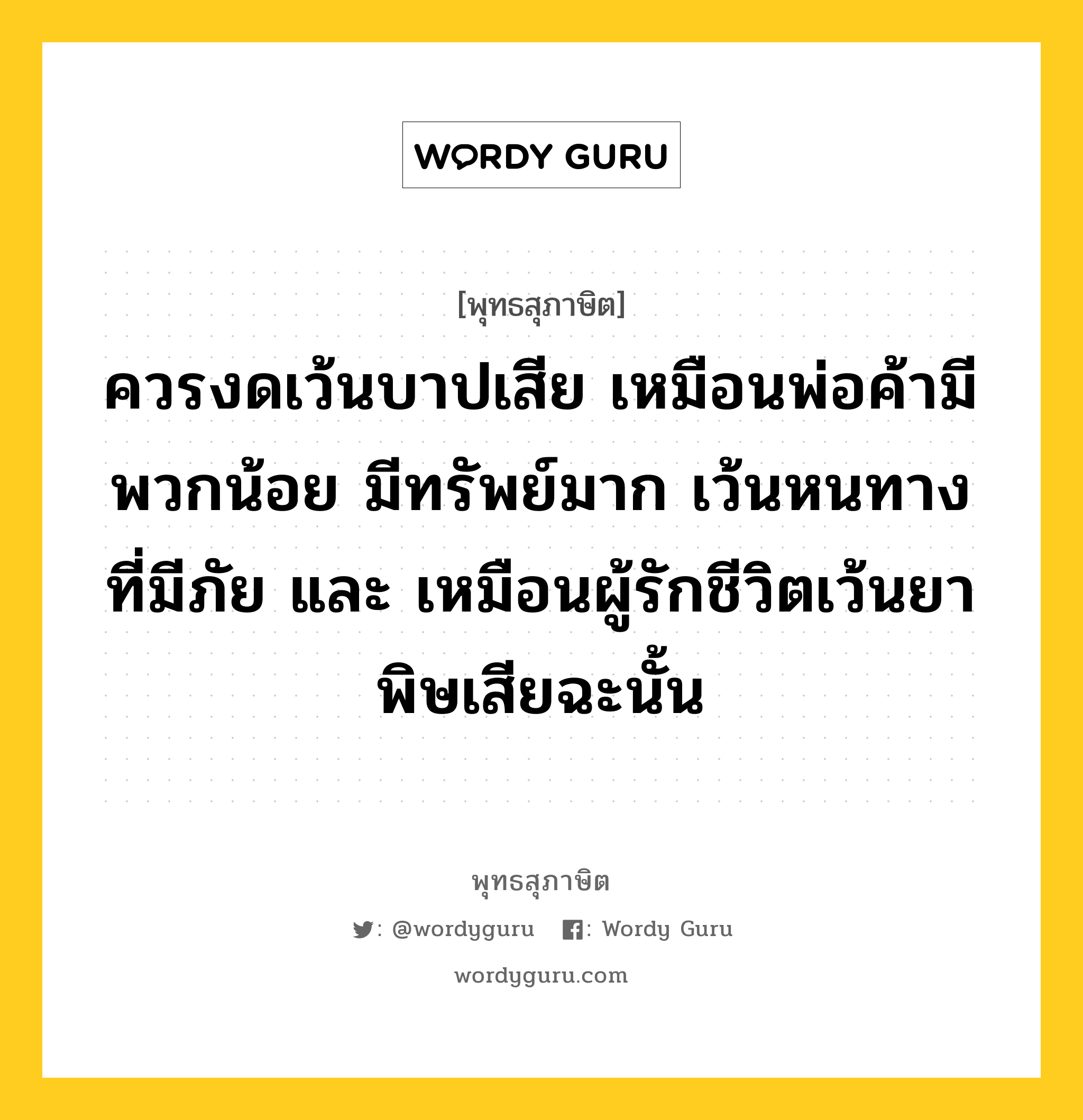 ควรงดเว้นบาปเสีย เหมือนพ่อค้ามีพวกน้อย มีทรัพย์มาก เว้นหนทางที่มีภัย และ เหมือนผู้รักชีวิตเว้นยาพิษเสียฉะนั้น หมายถึงอะไร?, พุทธสุภาษิต ควรงดเว้นบาปเสีย เหมือนพ่อค้ามีพวกน้อย มีทรัพย์มาก เว้นหนทางที่มีภัย และ เหมือนผู้รักชีวิตเว้นยาพิษเสียฉะนั้น หมวดหมู่ หมวดบาป-เวร หมวด หมวดบาป-เวร