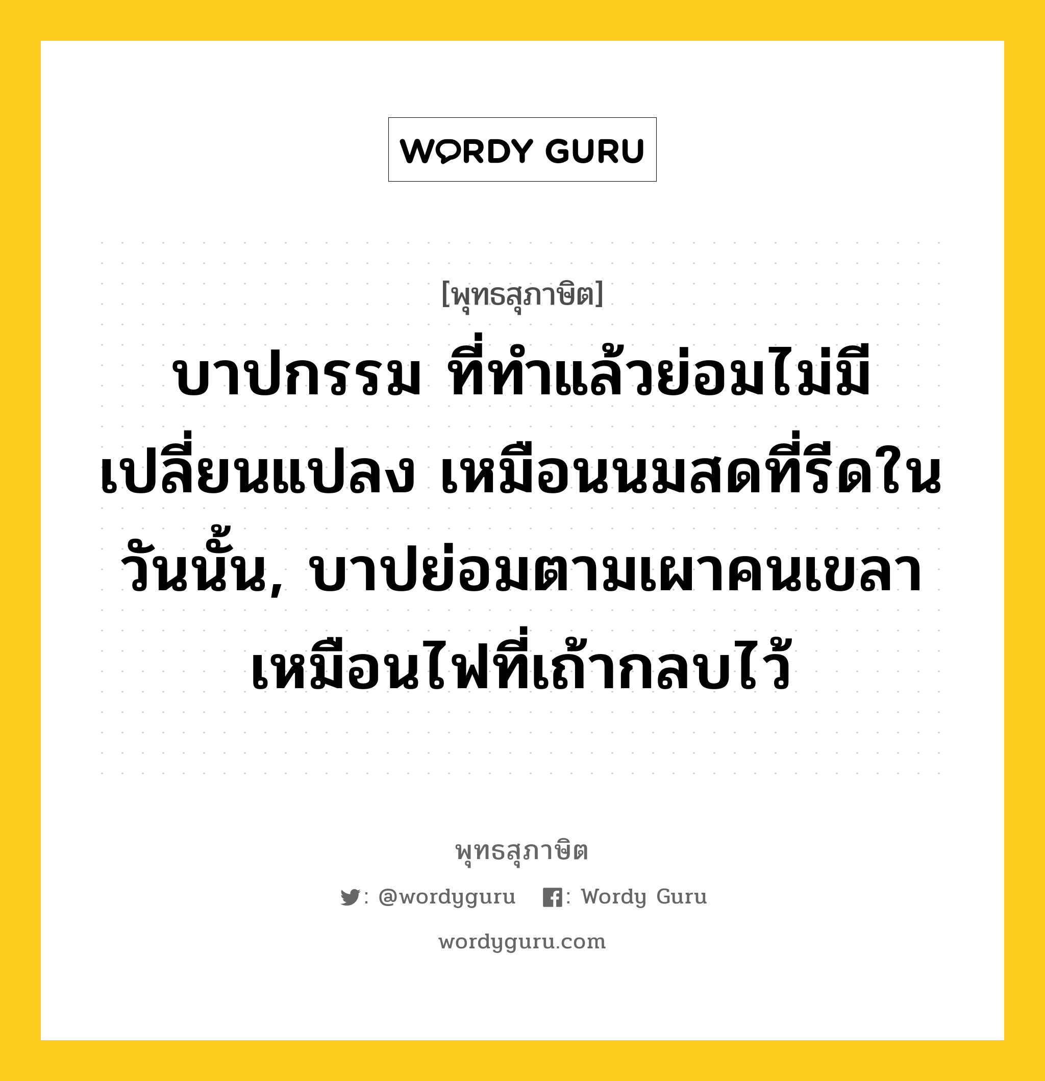 บาปกรรม ที่ทำแล้วย่อมไม่มีเปลี่ยนแปลง เหมือนนมสดที่รีดในวันนั้น, บาปย่อมตามเผาคนเขลา เหมือนไฟที่เถ้ากลบไว้ หมายถึงอะไร?, พุทธสุภาษิต บาปกรรม ที่ทำแล้วย่อมไม่มีเปลี่ยนแปลง เหมือนนมสดที่รีดในวันนั้น, บาปย่อมตามเผาคนเขลา เหมือนไฟที่เถ้ากลบไว้ หมวดหมู่ หมวดบาป-เวร หมวด หมวดบาป-เวร