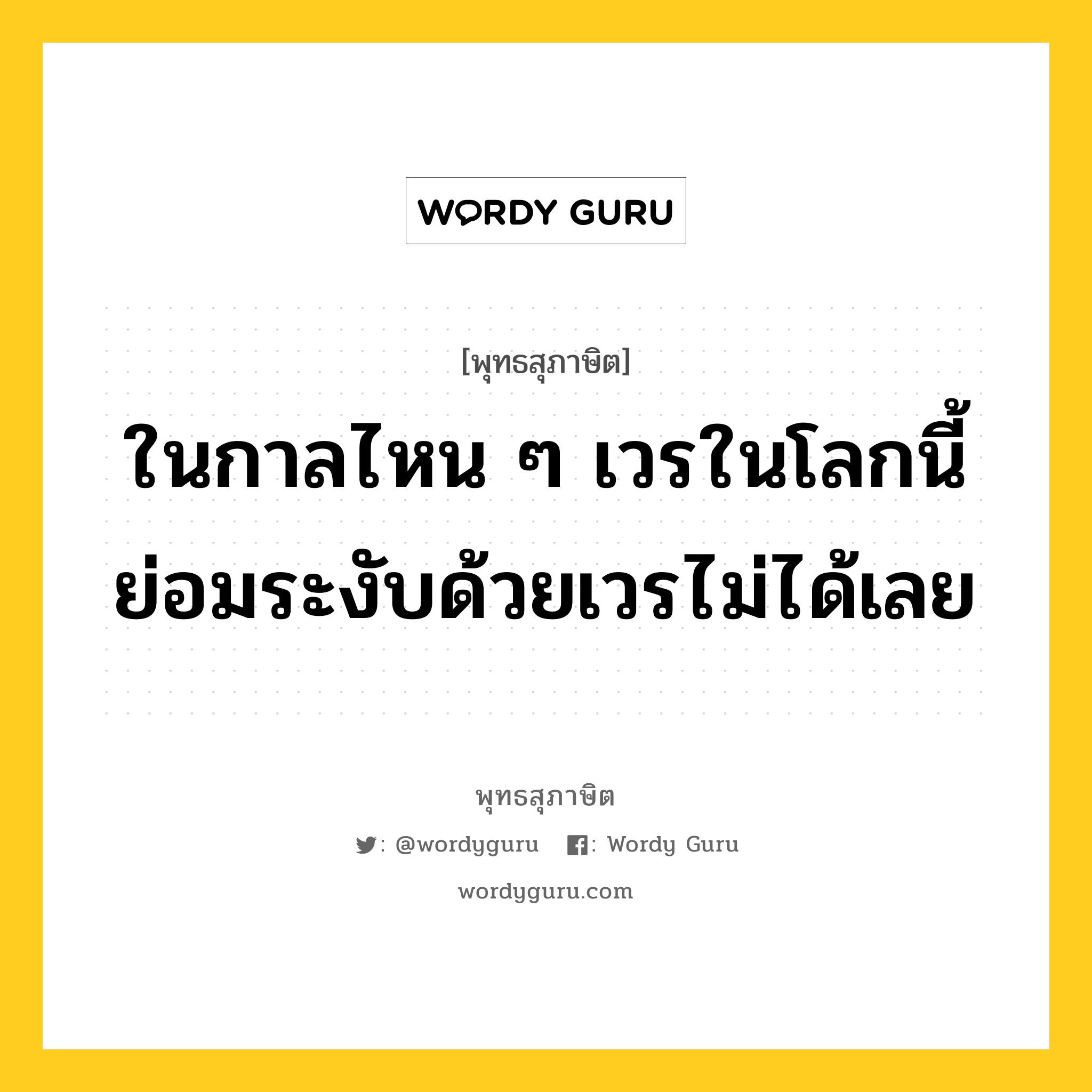 ในกาลไหน ๆ เวรในโลกนี้ย่อมระงับด้วยเวรไม่ได้เลย หมายถึงอะไร?, พุทธสุภาษิต ในกาลไหน ๆ เวรในโลกนี้ย่อมระงับด้วยเวรไม่ได้เลย หมวดหมู่ หมวดบาป-เวร หมวด หมวดบาป-เวร