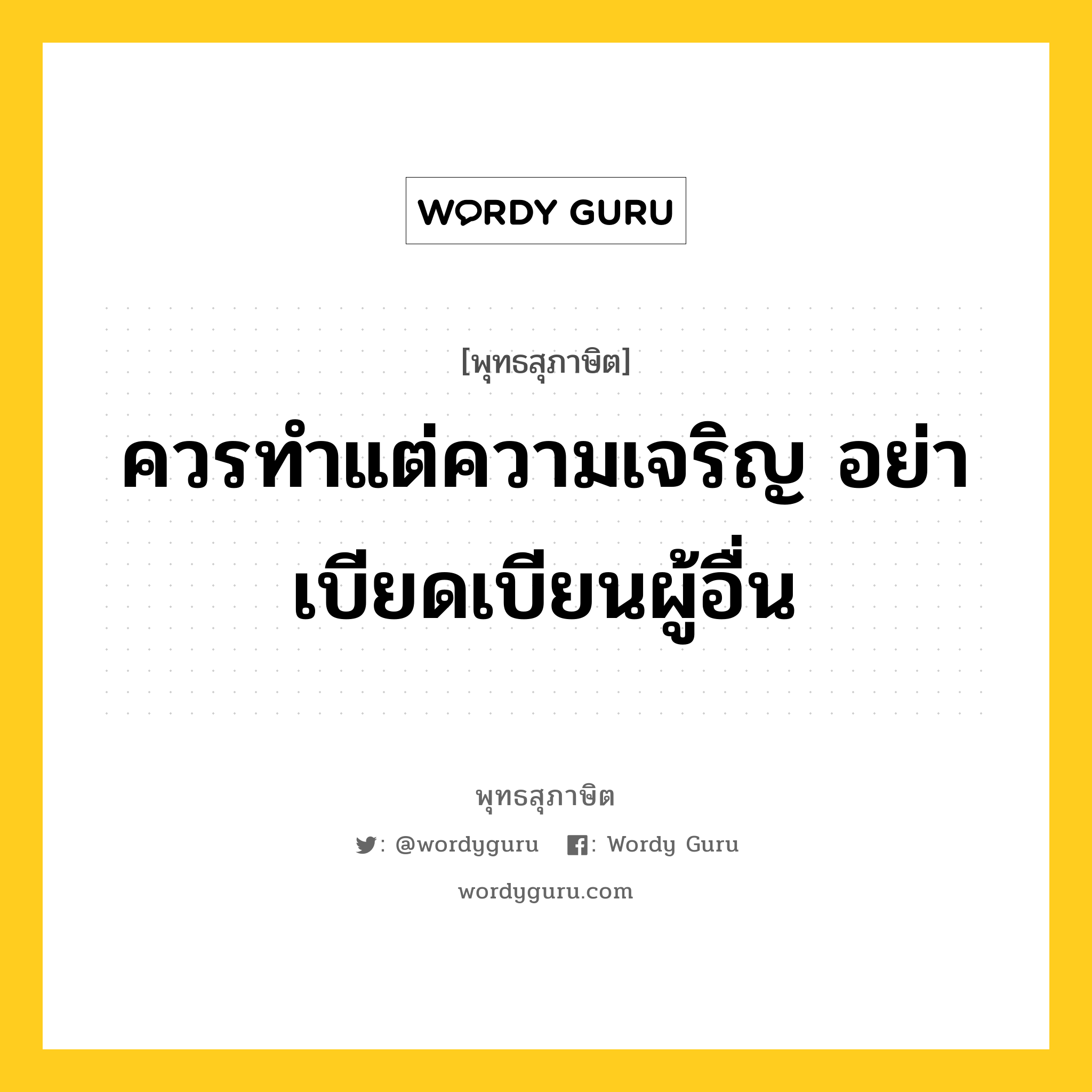 ควรทำแต่ความเจริญ อย่าเบียดเบียนผู้อื่น หมายถึงอะไร?, พุทธสุภาษิต ควรทำแต่ความเจริญ อย่าเบียดเบียนผู้อื่น หมวดหมู่ หมวดบุคคล หมวด หมวดบุคคล