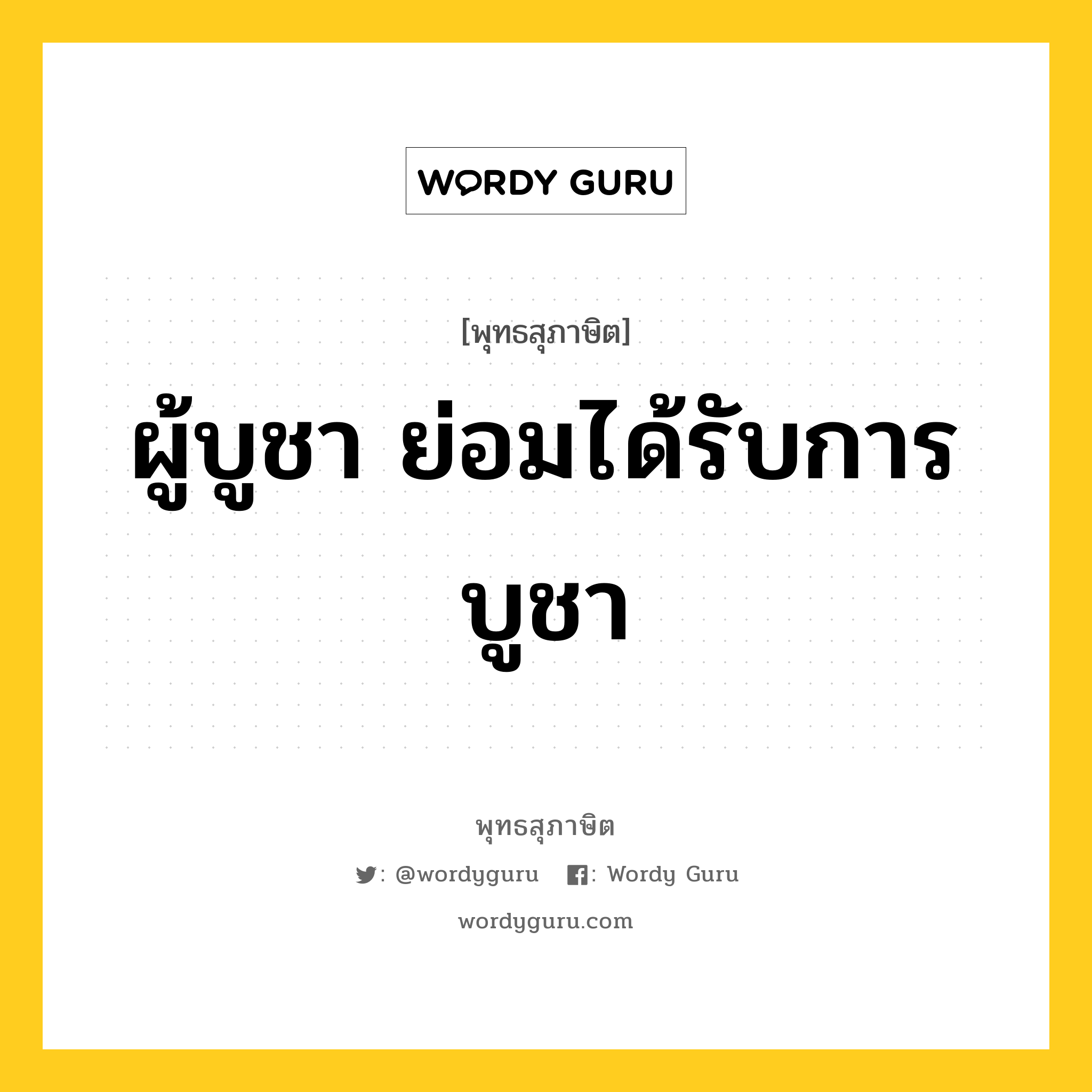 ผู้บูชา ย่อมได้รับการบูชา หมายถึงอะไร?, พุทธสุภาษิต ผู้บูชา ย่อมได้รับการบูชา หมวดหมู่ หมวดบุคคล หมวด หมวดบุคคล