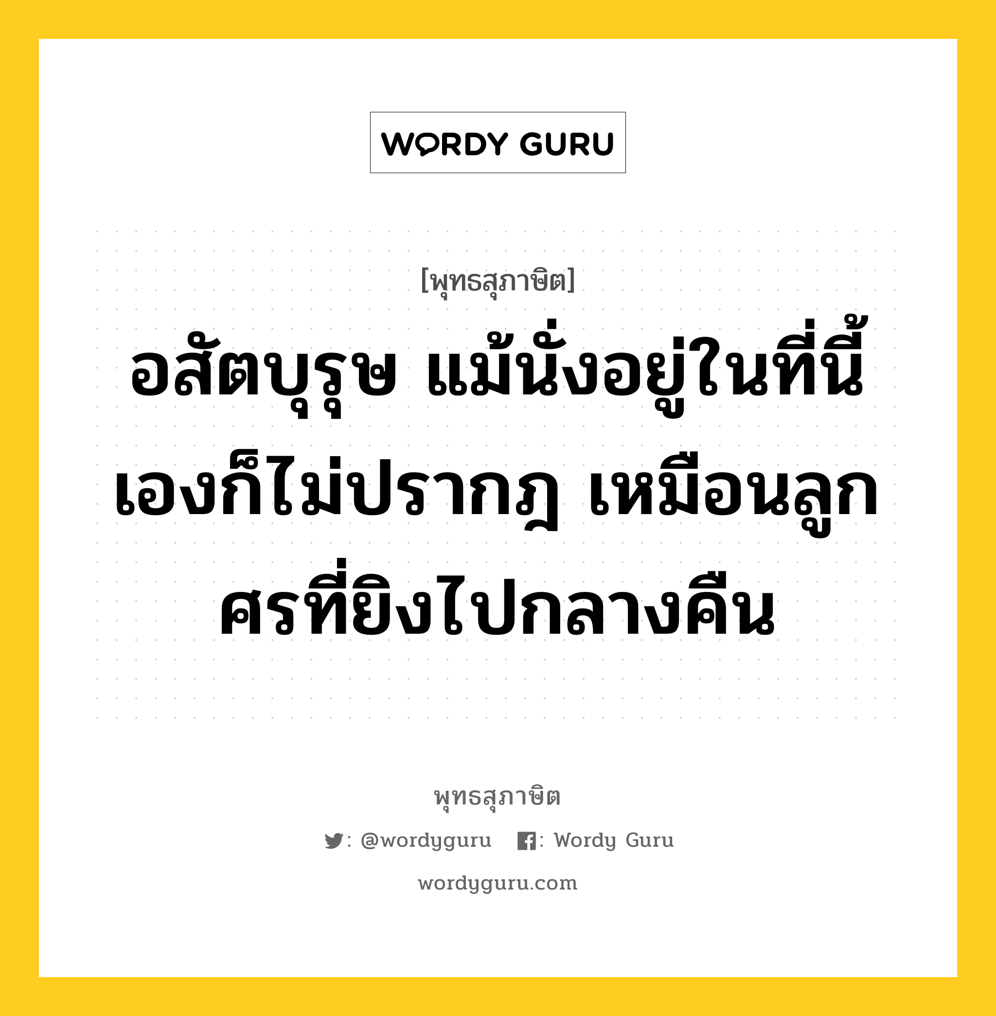 อสัตบุรุษ แม้นั่งอยู่ในที่นี้เองก็ไม่ปรากฎ เหมือนลูกศรที่ยิงไปกลางคืน หมายถึงอะไร?, พุทธสุภาษิต อสัตบุรุษ แม้นั่งอยู่ในที่นี้เองก็ไม่ปรากฎ เหมือนลูกศรที่ยิงไปกลางคืน หมวดหมู่ หมวดบุคคล หมวด หมวดบุคคล