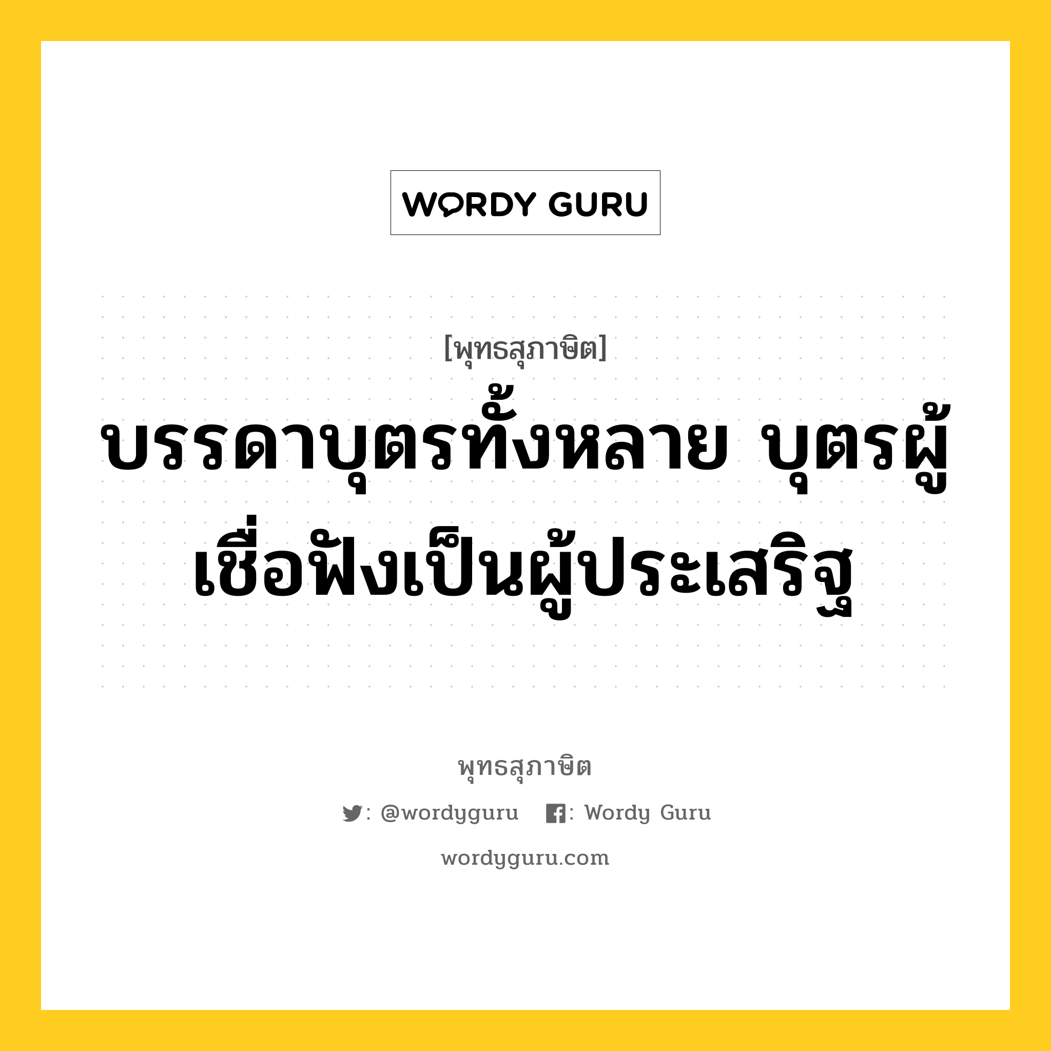 บรรดาบุตรทั้งหลาย บุตรผู้เชื่อฟังเป็นผู้ประเสริฐ หมายถึงอะไร?, พุทธสุภาษิต บรรดาบุตรทั้งหลาย บุตรผู้เชื่อฟังเป็นผู้ประเสริฐ หมวดหมู่ หมวดบุคคล หมวด หมวดบุคคล