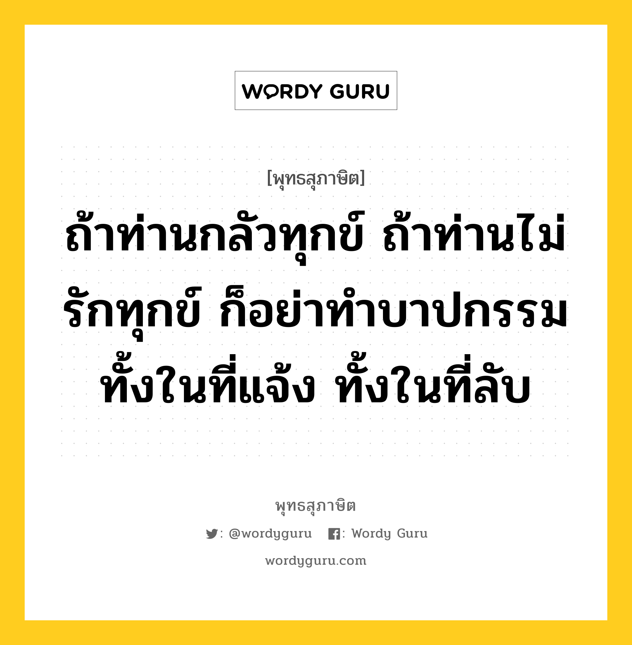 ถ้าท่านกลัวทุกข์ ถ้าท่านไม่รักทุกข์ ก็อย่าทำบาปกรรมทั้งในที่แจ้ง ทั้งในที่ลับ หมายถึงอะไร?, พุทธสุภาษิต ถ้าท่านกลัวทุกข์ ถ้าท่านไม่รักทุกข์ ก็อย่าทำบาปกรรมทั้งในที่แจ้ง ทั้งในที่ลับ หมวดหมู่ หมวดบุคคล หมวด หมวดบุคคล