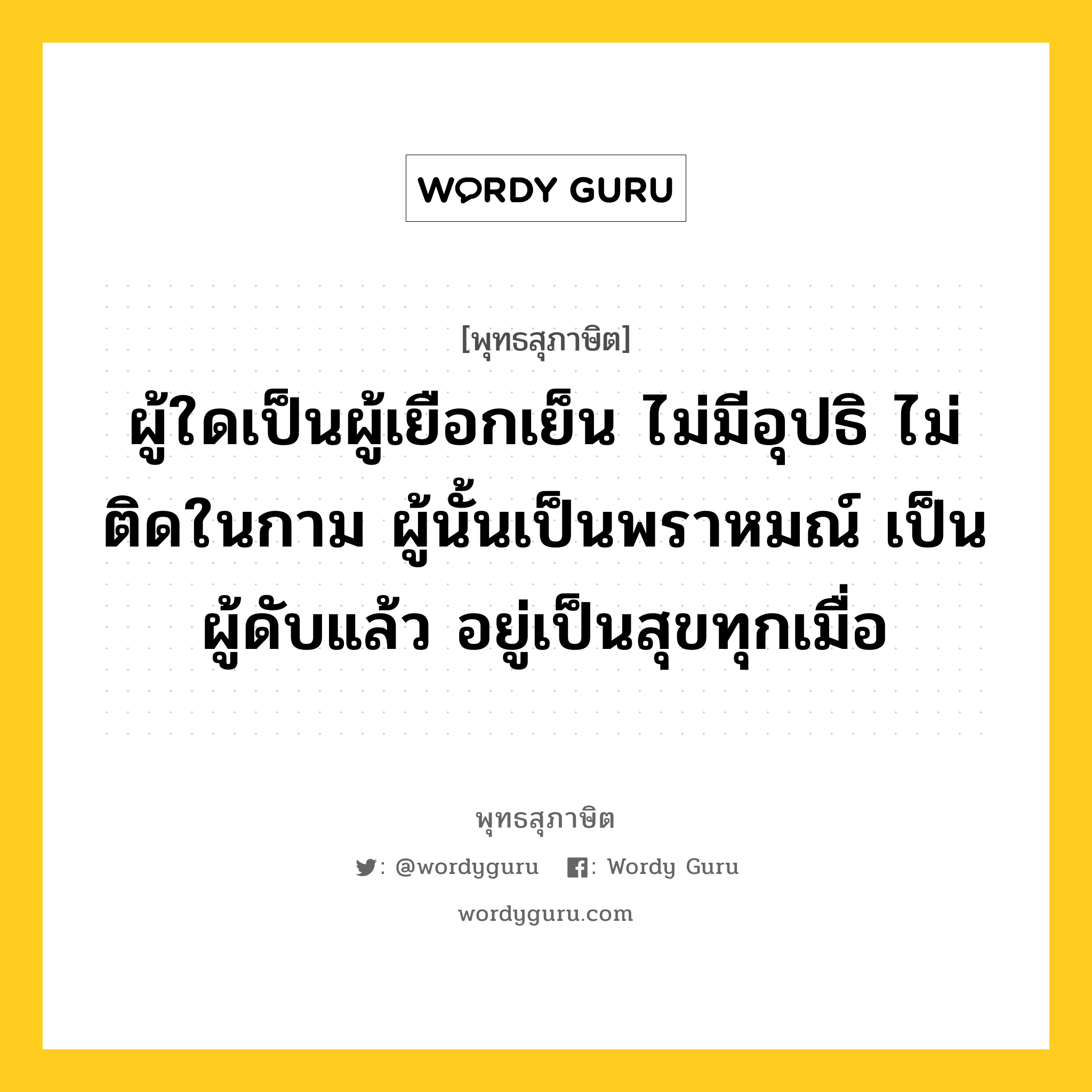 ผู้ใดเป็นผู้เยือกเย็น ไม่มีอุปธิ ไม่ติดในกาม ผู้นั้นเป็นพราหมณ์ เป็นผู้ดับแล้ว อยู่เป็นสุขทุกเมื่อ หมายถึงอะไร?, พุทธสุภาษิต ผู้ใดเป็นผู้เยือกเย็น ไม่มีอุปธิ ไม่ติดในกาม ผู้นั้นเป็นพราหมณ์ เป็นผู้ดับแล้ว อยู่เป็นสุขทุกเมื่อ หมวดหมู่ หมวดบุคคล หมวด หมวดบุคคล