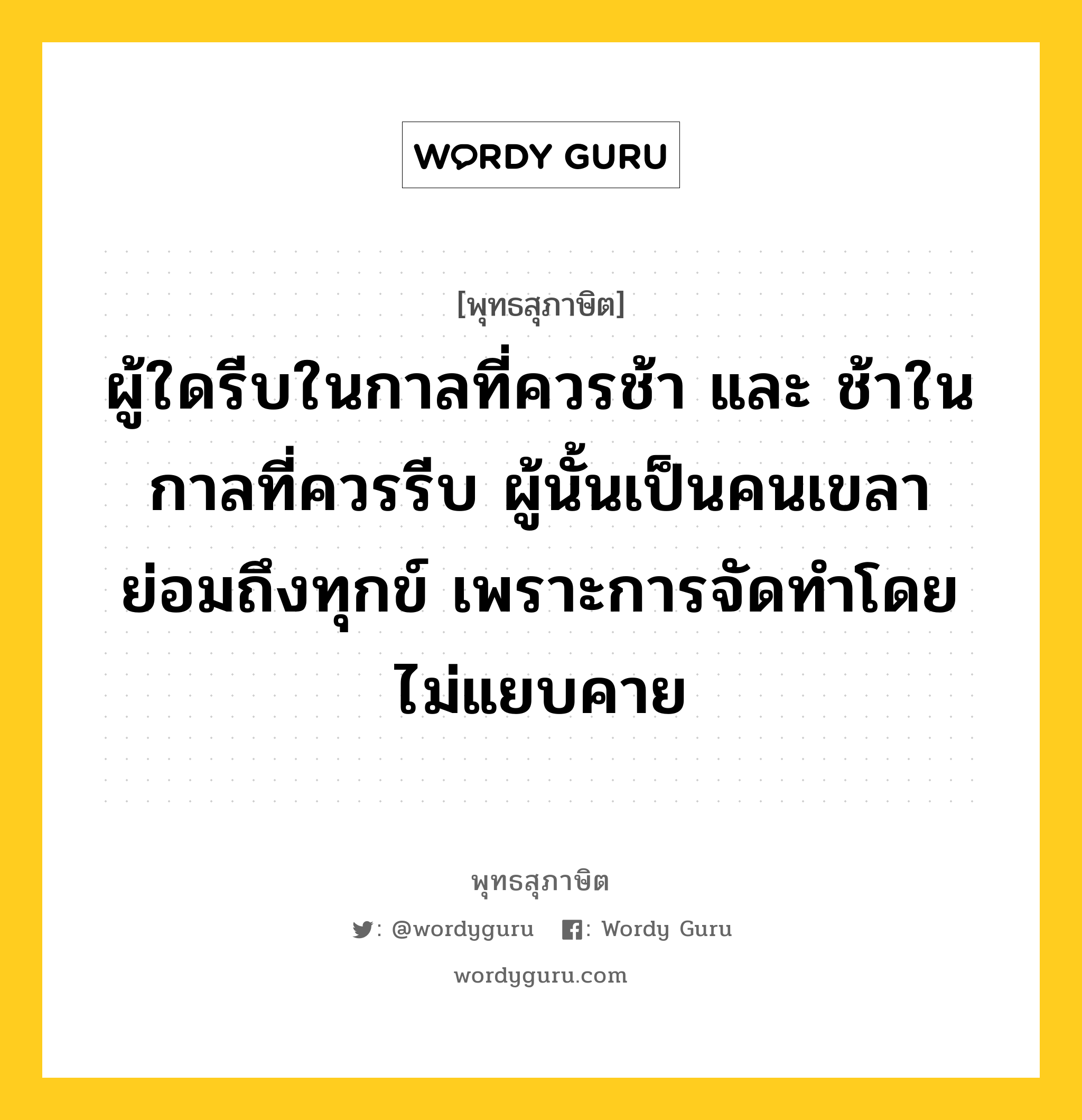 ผู้ใดรีบในกาลที่ควรช้า และ ช้าในกาลที่ควรรีบ ผู้นั้นเป็นคนเขลา ย่อมถึงทุกข์ เพราะการจัดทำโดยไม่แยบคาย หมายถึงอะไร?, พุทธสุภาษิต ผู้ใดรีบในกาลที่ควรช้า และ ช้าในกาลที่ควรรีบ ผู้นั้นเป็นคนเขลา ย่อมถึงทุกข์ เพราะการจัดทำโดยไม่แยบคาย หมวดหมู่ หมวดบุคคล หมวด หมวดบุคคล