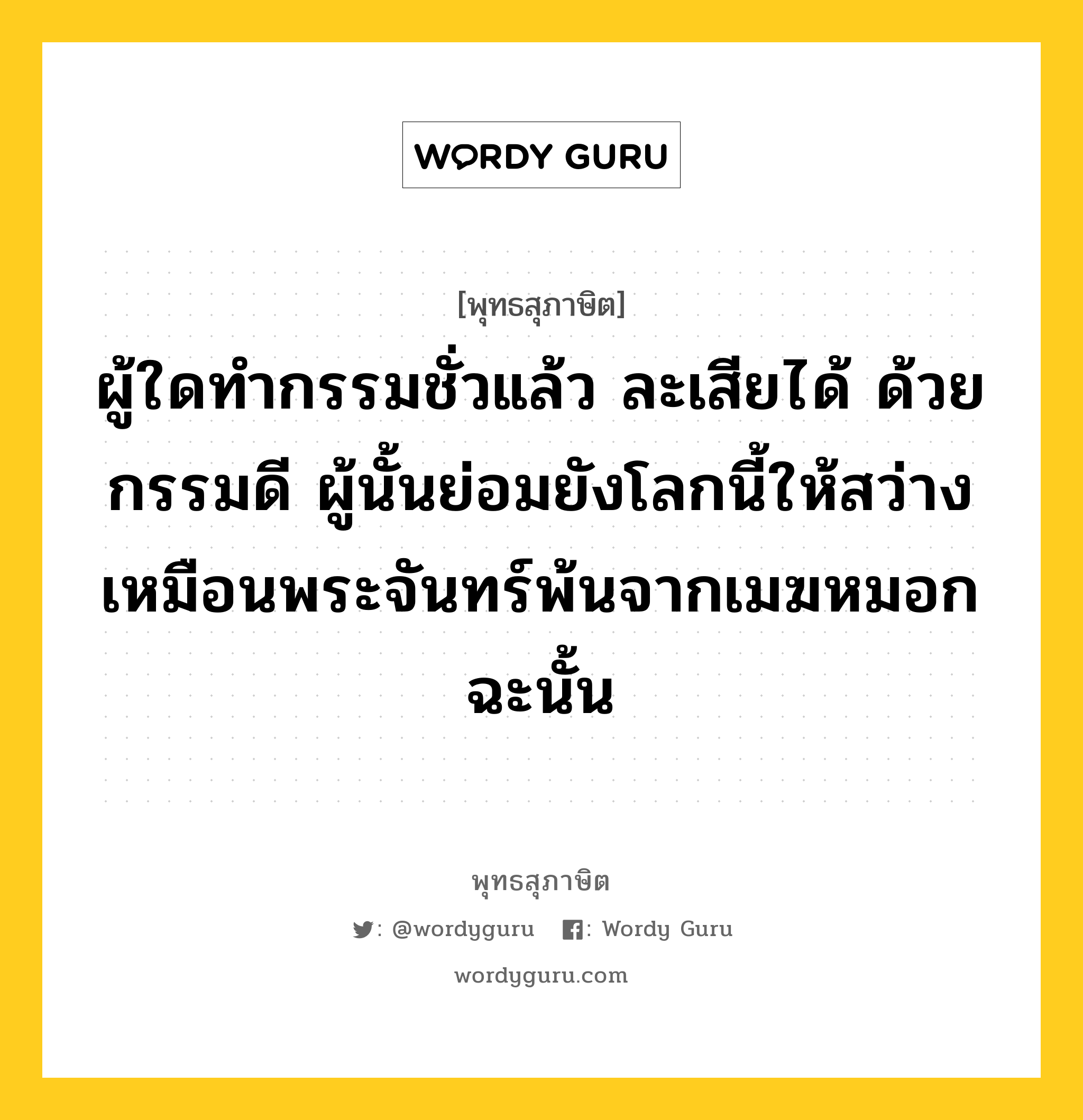 ผู้ใดทำกรรมชั่วแล้ว ละเสียได้ ด้วยกรรมดี ผู้นั้นย่อมยังโลกนี้ให้สว่าง เหมือนพระจันทร์พ้นจากเมฆหมอกฉะนั้น หมายถึงอะไร?, พุทธสุภาษิต ผู้ใดทำกรรมชั่วแล้ว ละเสียได้ ด้วยกรรมดี ผู้นั้นย่อมยังโลกนี้ให้สว่าง เหมือนพระจันทร์พ้นจากเมฆหมอกฉะนั้น หมวดหมู่ หมวดบุคคล หมวด หมวดบุคคล