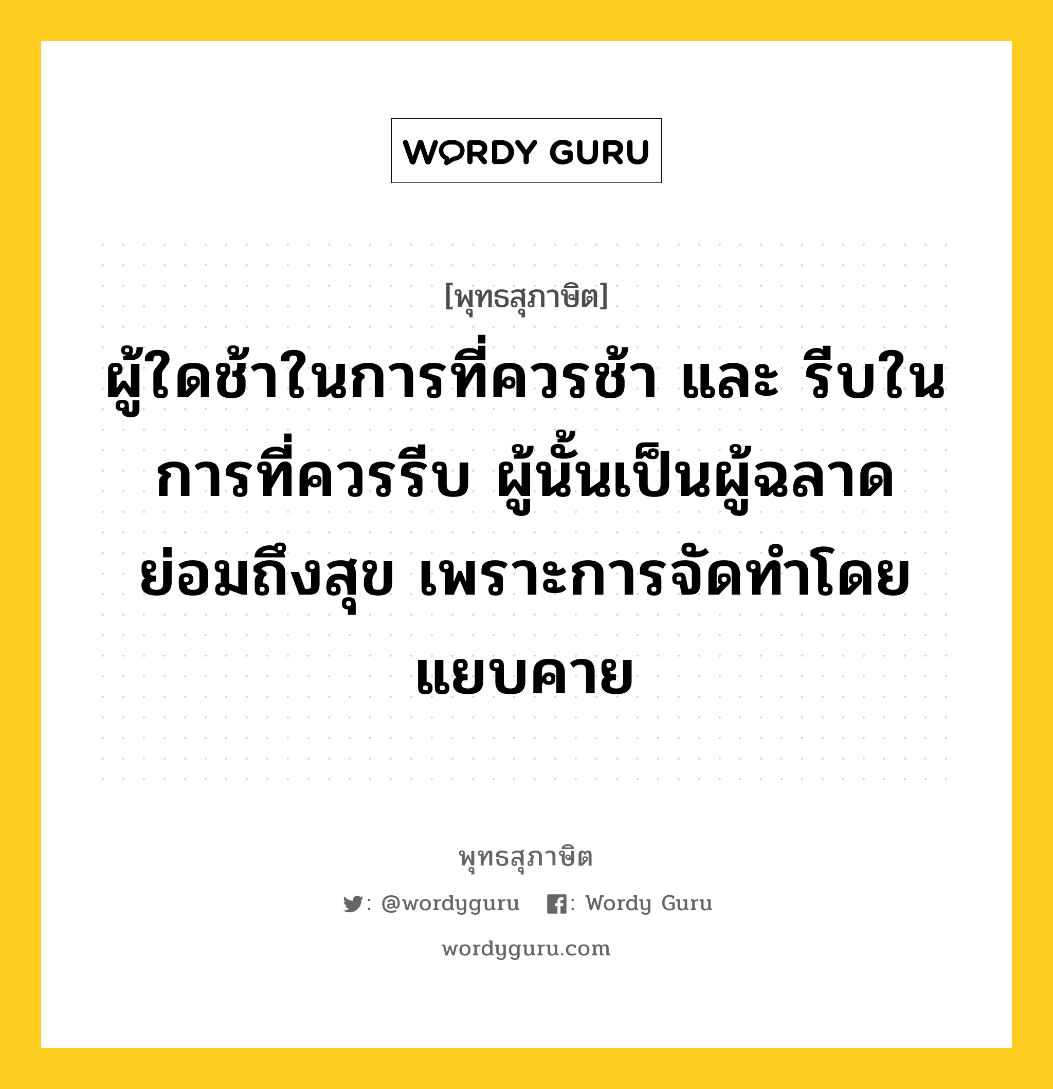 ผู้ใดช้าในการที่ควรช้า และ รีบในการที่ควรรีบ ผู้นั้นเป็นผู้ฉลาด ย่อมถึงสุข เพราะการจัดทำโดยแยบคาย หมายถึงอะไร?, พุทธสุภาษิต ผู้ใดช้าในการที่ควรช้า และ รีบในการที่ควรรีบ ผู้นั้นเป็นผู้ฉลาด ย่อมถึงสุข เพราะการจัดทำโดยแยบคาย หมวดหมู่ หมวดบุคคล หมวด หมวดบุคคล