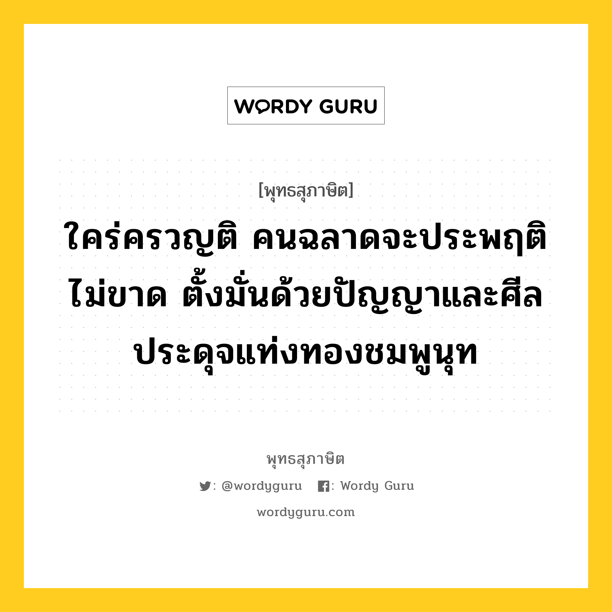 ใคร่ครวญติ คนฉลาดจะประพฤติไม่ขาด ตั้งมั่นด้วยปัญญาและศีล ประดุจแท่งทองชมพูนุท หมายถึงอะไร?, พุทธสุภาษิต ใคร่ครวญติ คนฉลาดจะประพฤติไม่ขาด ตั้งมั่นด้วยปัญญาและศีล ประดุจแท่งทองชมพูนุท หมวดหมู่ หมวดบุคคล หมวด หมวดบุคคล