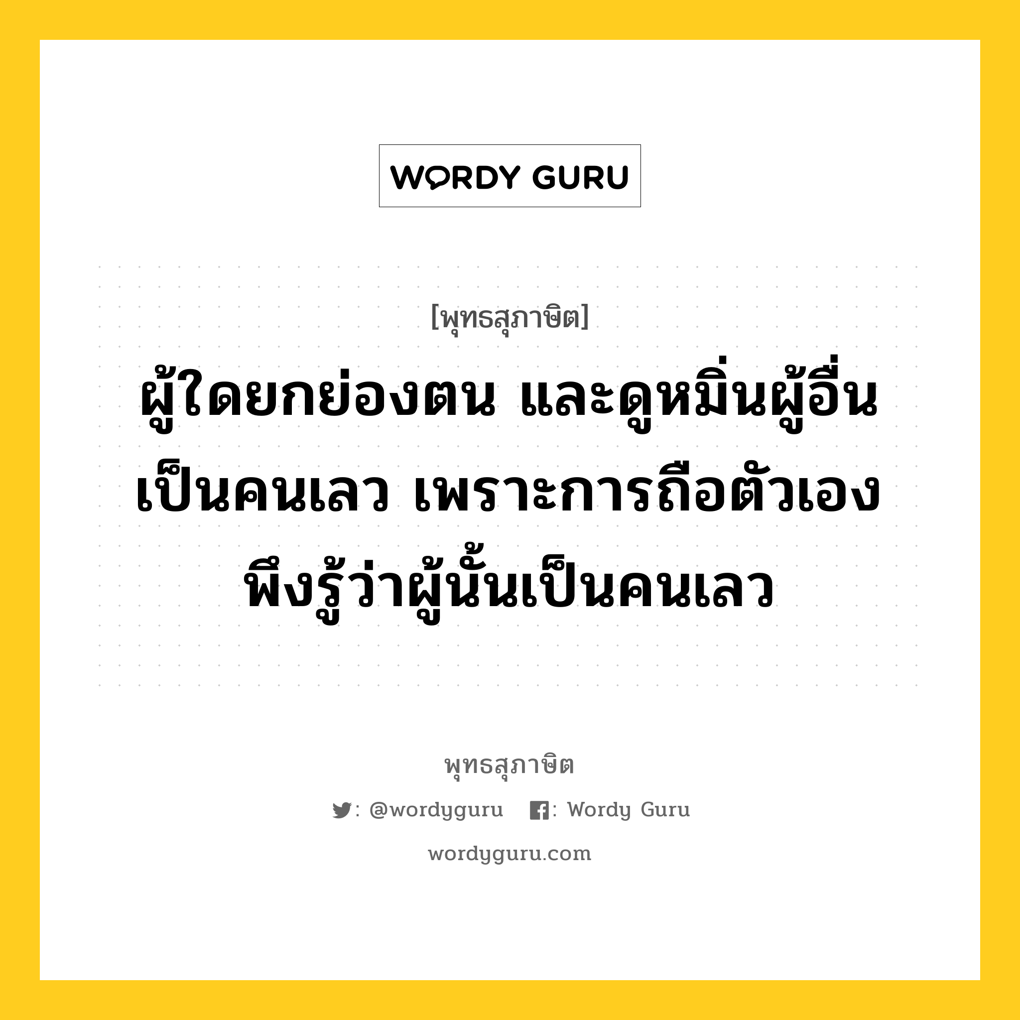 ผู้ใดยกย่องตน และดูหมิ่นผู้อื่น เป็นคนเลว เพราะการถือตัวเอง พึงรู้ว่าผู้นั้นเป็นคนเลว หมายถึงอะไร?, พุทธสุภาษิต ผู้ใดยกย่องตน และดูหมิ่นผู้อื่น เป็นคนเลว เพราะการถือตัวเอง พึงรู้ว่าผู้นั้นเป็นคนเลว หมวดหมู่ หมวดบุคคล หมวด หมวดบุคคล