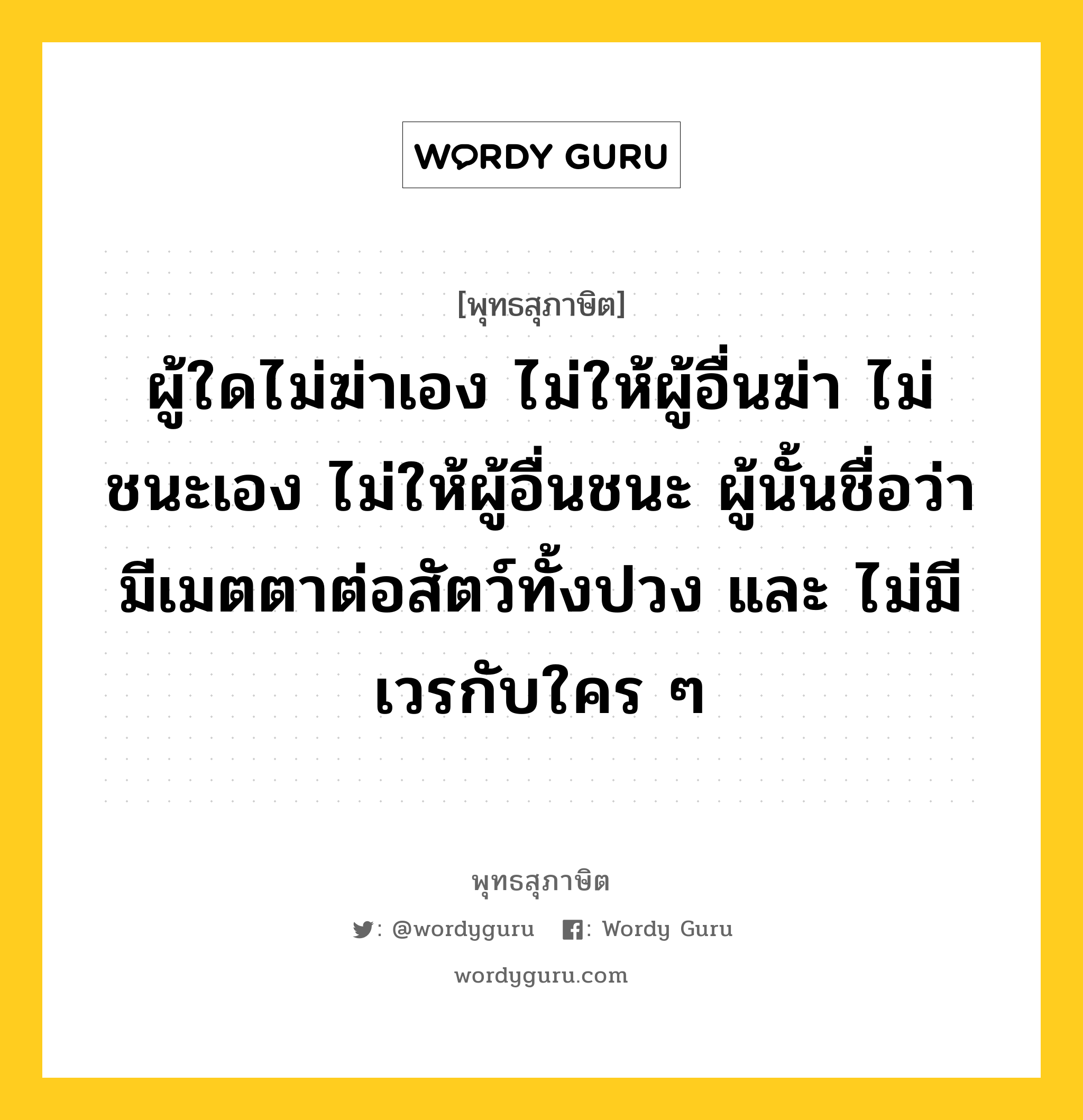 ผู้ใดไม่ฆ่าเอง ไม่ให้ผู้อื่นฆ่า ไม่ชนะเอง ไม่ให้ผู้อื่นชนะ ผู้นั้นชื่อว่ามีเมตตาต่อสัตว์ทั้งปวง และ ไม่มีเวรกับใคร ๆ หมายถึงอะไร?, พุทธสุภาษิต ผู้ใดไม่ฆ่าเอง ไม่ให้ผู้อื่นฆ่า ไม่ชนะเอง ไม่ให้ผู้อื่นชนะ ผู้นั้นชื่อว่ามีเมตตาต่อสัตว์ทั้งปวง และ ไม่มีเวรกับใคร ๆ หมวดหมู่ หมวดบุคคล หมวด หมวดบุคคล