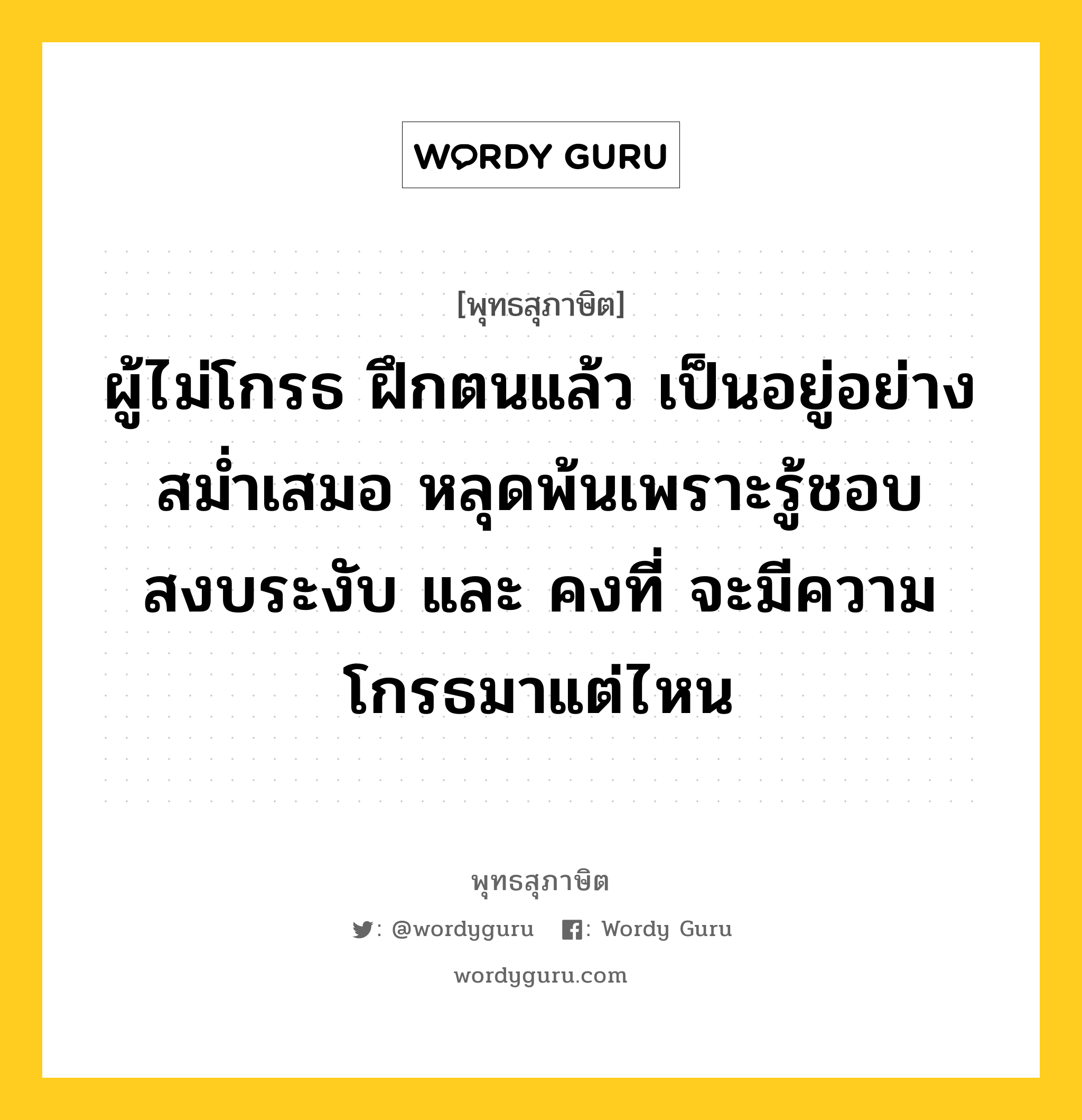 ผู้ไม่โกรธ ฝึกตนแล้ว เป็นอยู่อย่างสม่ำเสมอ หลุดพ้นเพราะรู้ชอบ สงบระงับ และ คงที่ จะมีความโกรธมาแต่ไหน หมายถึงอะไร?, พุทธสุภาษิต ผู้ไม่โกรธ ฝึกตนแล้ว เป็นอยู่อย่างสม่ำเสมอ หลุดพ้นเพราะรู้ชอบ สงบระงับ และ คงที่ จะมีความโกรธมาแต่ไหน หมวดหมู่ หมวดบุคคล หมวด หมวดบุคคล