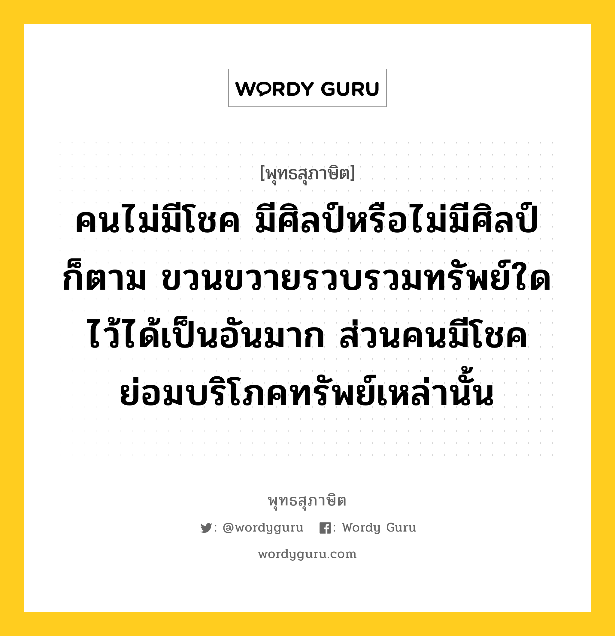 คนไม่มีโชค มีศิลป์หรือไม่มีศิลป์ก็ตาม ขวนขวายรวบรวมทรัพย์ใดไว้ได้เป็นอันมาก ส่วนคนมีโชค ย่อมบริโภคทรัพย์เหล่านั้น หมายถึงอะไร?, พุทธสุภาษิต คนไม่มีโชค มีศิลป์หรือไม่มีศิลป์ก็ตาม ขวนขวายรวบรวมทรัพย์ใดไว้ได้เป็นอันมาก ส่วนคนมีโชค ย่อมบริโภคทรัพย์เหล่านั้น หมวดหมู่ หมวดบุคคล หมวด หมวดบุคคล