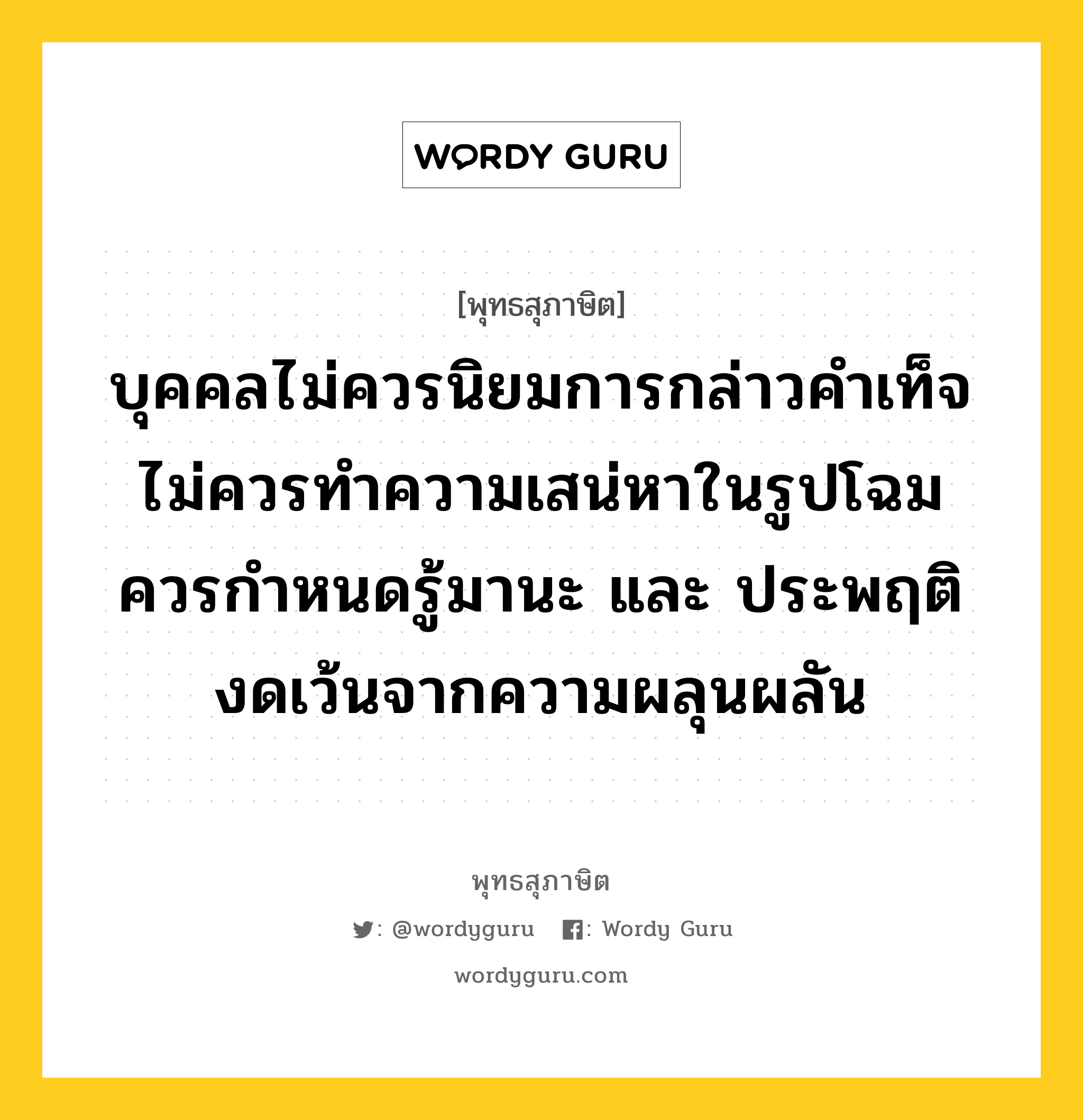 บุคคลไม่ควรนิยมการกล่าวคำเท็จ ไม่ควรทำความเสน่หาในรูปโฉม ควรกำหนดรู้มานะ และ ประพฤติงดเว้นจากความผลุนผลัน หมายถึงอะไร?, พุทธสุภาษิต บุคคลไม่ควรนิยมการกล่าวคำเท็จ ไม่ควรทำความเสน่หาในรูปโฉม ควรกำหนดรู้มานะ และ ประพฤติงดเว้นจากความผลุนผลัน หมวดหมู่ หมวดบุคคล หมวด หมวดบุคคล