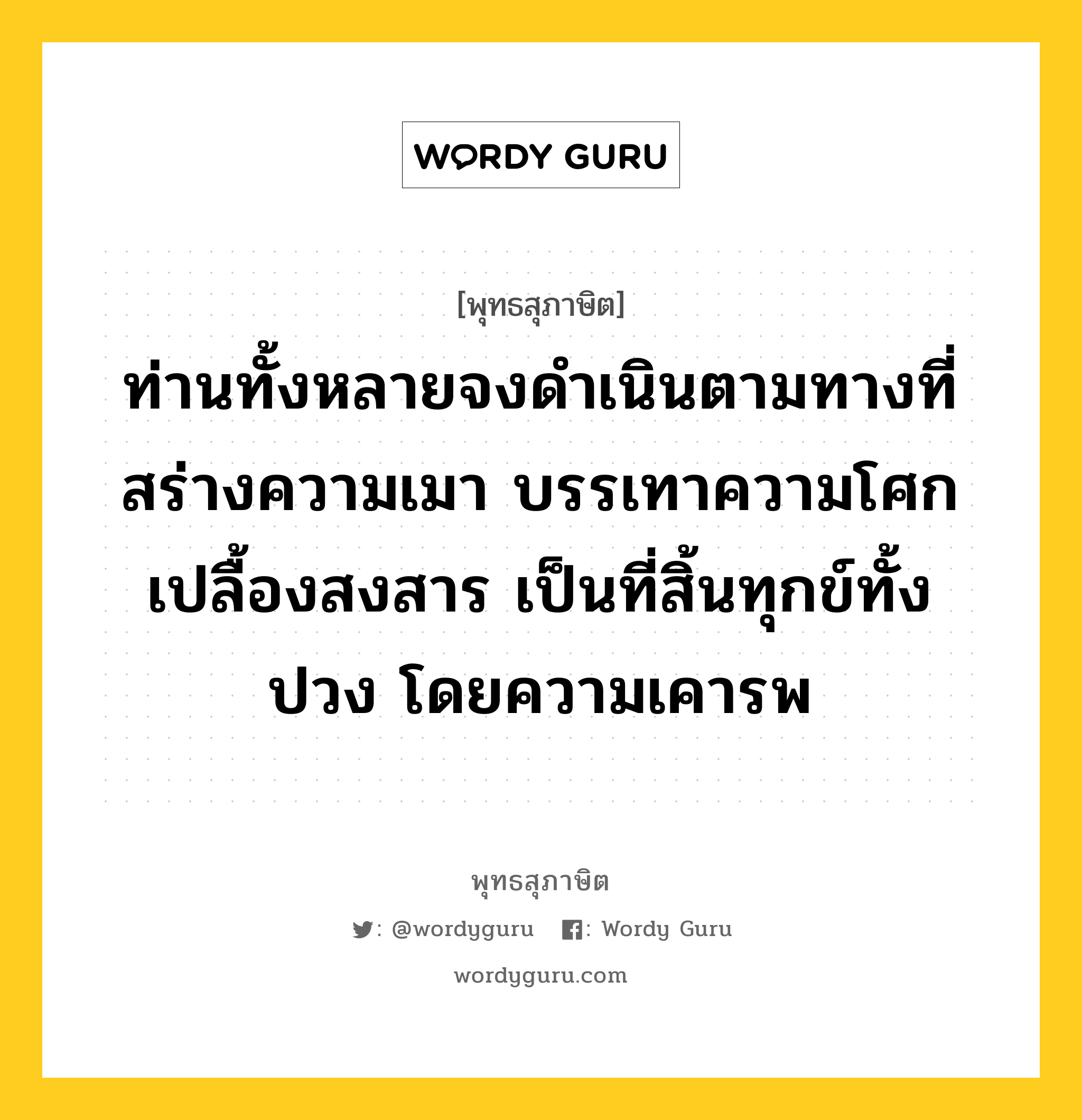 ท่านทั้งหลายจงดำเนินตามทางที่สร่างความเมา บรรเทาความโศก เปลื้องสงสาร เป็นที่สิ้นทุกข์ทั้งปวง โดยความเคารพ หมายถึงอะไร?, พุทธสุภาษิต ท่านทั้งหลายจงดำเนินตามทางที่สร่างความเมา บรรเทาความโศก เปลื้องสงสาร เป็นที่สิ้นทุกข์ทั้งปวง โดยความเคารพ หมวดหมู่ หมวดบุคคล หมวด หมวดบุคคล