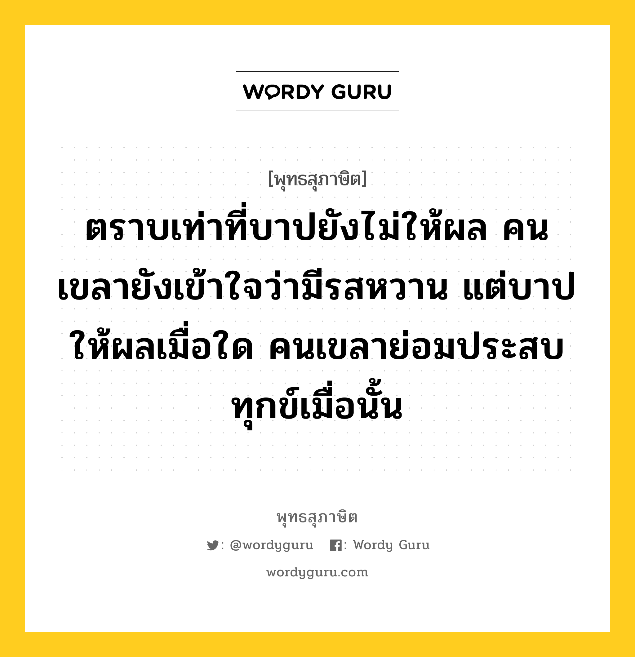 ตราบเท่าที่บาปยังไม่ให้ผล คนเขลายังเข้าใจว่ามีรสหวาน แต่บาปให้ผลเมื่อใด คนเขลาย่อมประสบทุกข์เมื่อนั้น หมายถึงอะไร?, พุทธสุภาษิต ตราบเท่าที่บาปยังไม่ให้ผล คนเขลายังเข้าใจว่ามีรสหวาน แต่บาปให้ผลเมื่อใด คนเขลาย่อมประสบทุกข์เมื่อนั้น หมวดหมู่ หมวดบุคคล หมวด หมวดบุคคล