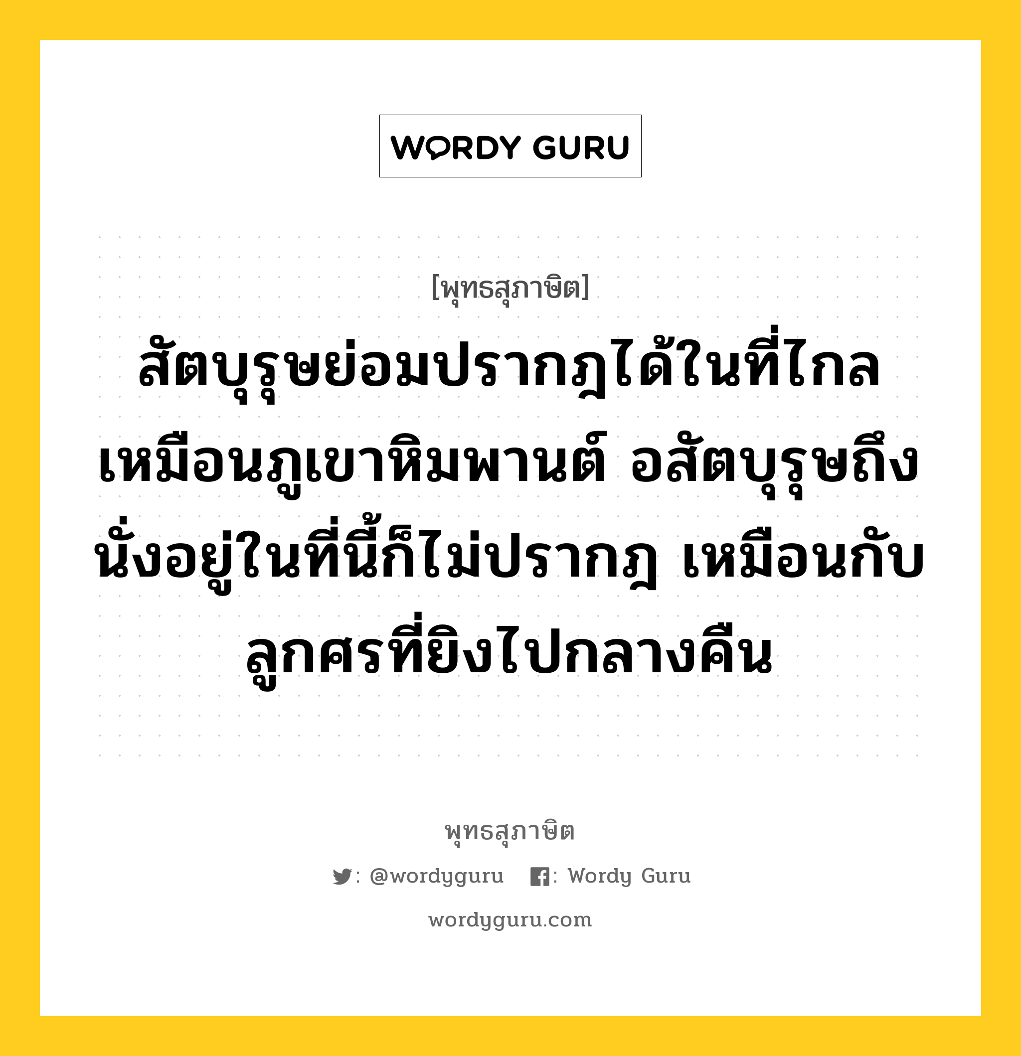 สัตบุรุษย่อมปรากฎได้ในที่ไกล เหมือนภูเขาหิมพานต์ อสัตบุรุษถึงนั่งอยู่ในที่นี้ก็ไม่ปรากฎ เหมือนกับลูกศรที่ยิงไปกลางคืน หมายถึงอะไร?, พุทธสุภาษิต สัตบุรุษย่อมปรากฎได้ในที่ไกล เหมือนภูเขาหิมพานต์ อสัตบุรุษถึงนั่งอยู่ในที่นี้ก็ไม่ปรากฎ เหมือนกับลูกศรที่ยิงไปกลางคืน หมวดหมู่ หมวดบุคคล หมวด หมวดบุคคล