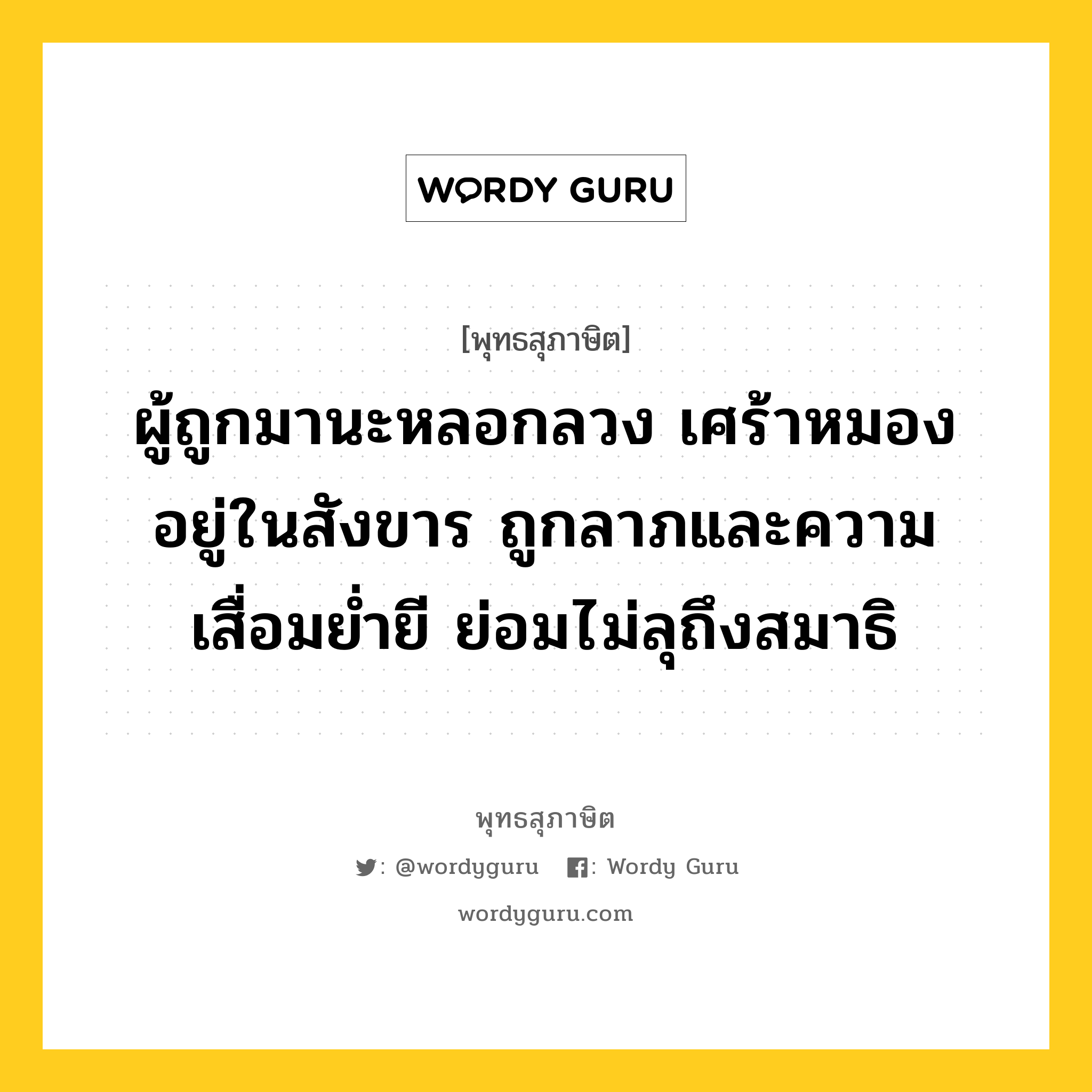 ผู้ถูกมานะหลอกลวง เศร้าหมองอยู่ในสังขาร ถูกลาภและความเสื่อมย่ำยี ย่อมไม่ลุถึงสมาธิ หมายถึงอะไร?, พุทธสุภาษิต ผู้ถูกมานะหลอกลวง เศร้าหมองอยู่ในสังขาร ถูกลาภและความเสื่อมย่ำยี ย่อมไม่ลุถึงสมาธิ หมวดหมู่ หมวดบุคคล หมวด หมวดบุคคล