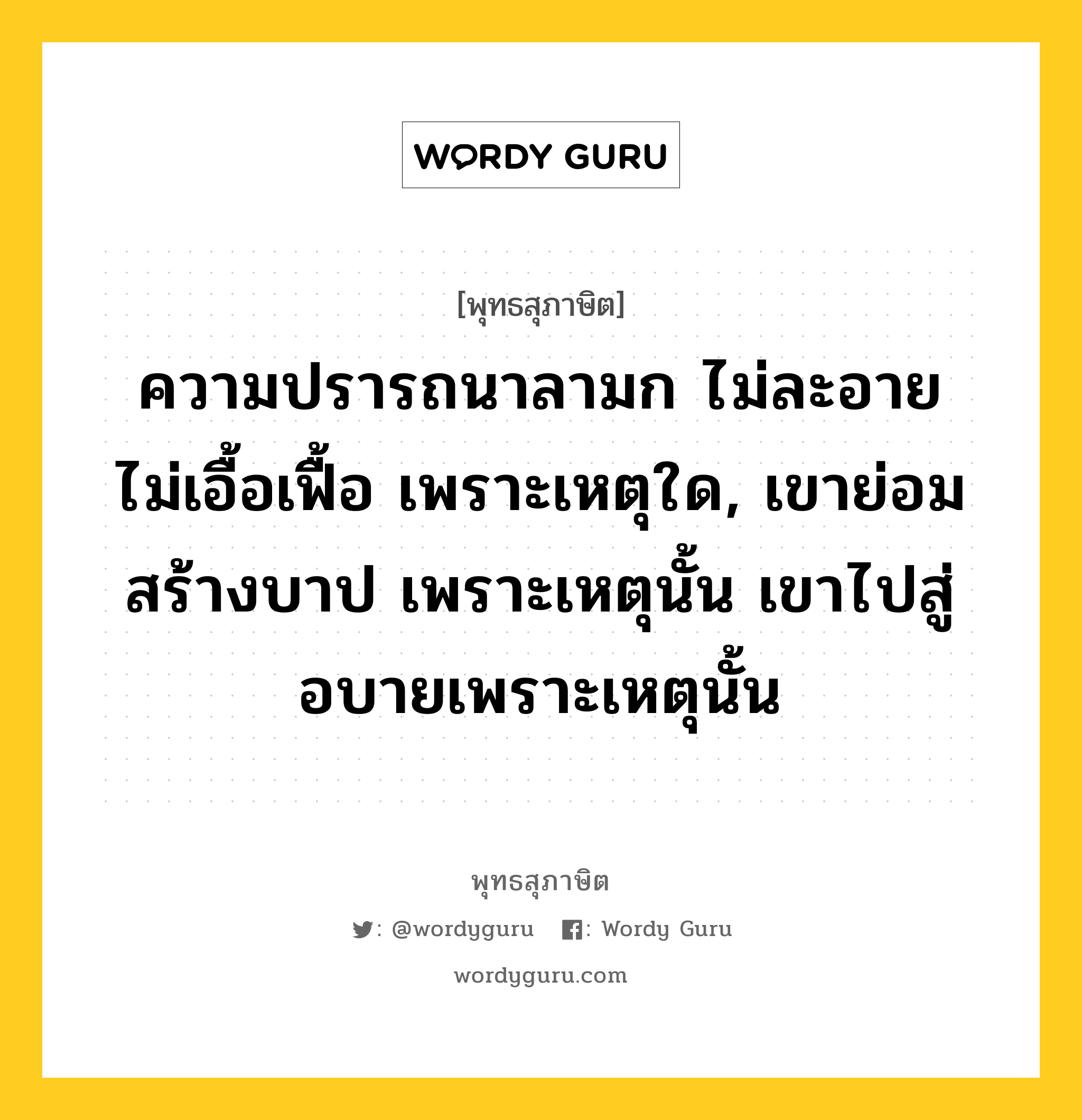 ความปรารถนาลามก ไม่ละอาย ไม่เอื้อเฟื้อ เพราะเหตุใด, เขาย่อมสร้างบาป เพราะเหตุนั้น เขาไปสู่อบายเพราะเหตุนั้น หมายถึงอะไร?, พุทธสุภาษิต ความปรารถนาลามก ไม่ละอาย ไม่เอื้อเฟื้อ เพราะเหตุใด, เขาย่อมสร้างบาป เพราะเหตุนั้น เขาไปสู่อบายเพราะเหตุนั้น หมวดหมู่ หมวดบุคคล หมวด หมวดบุคคล