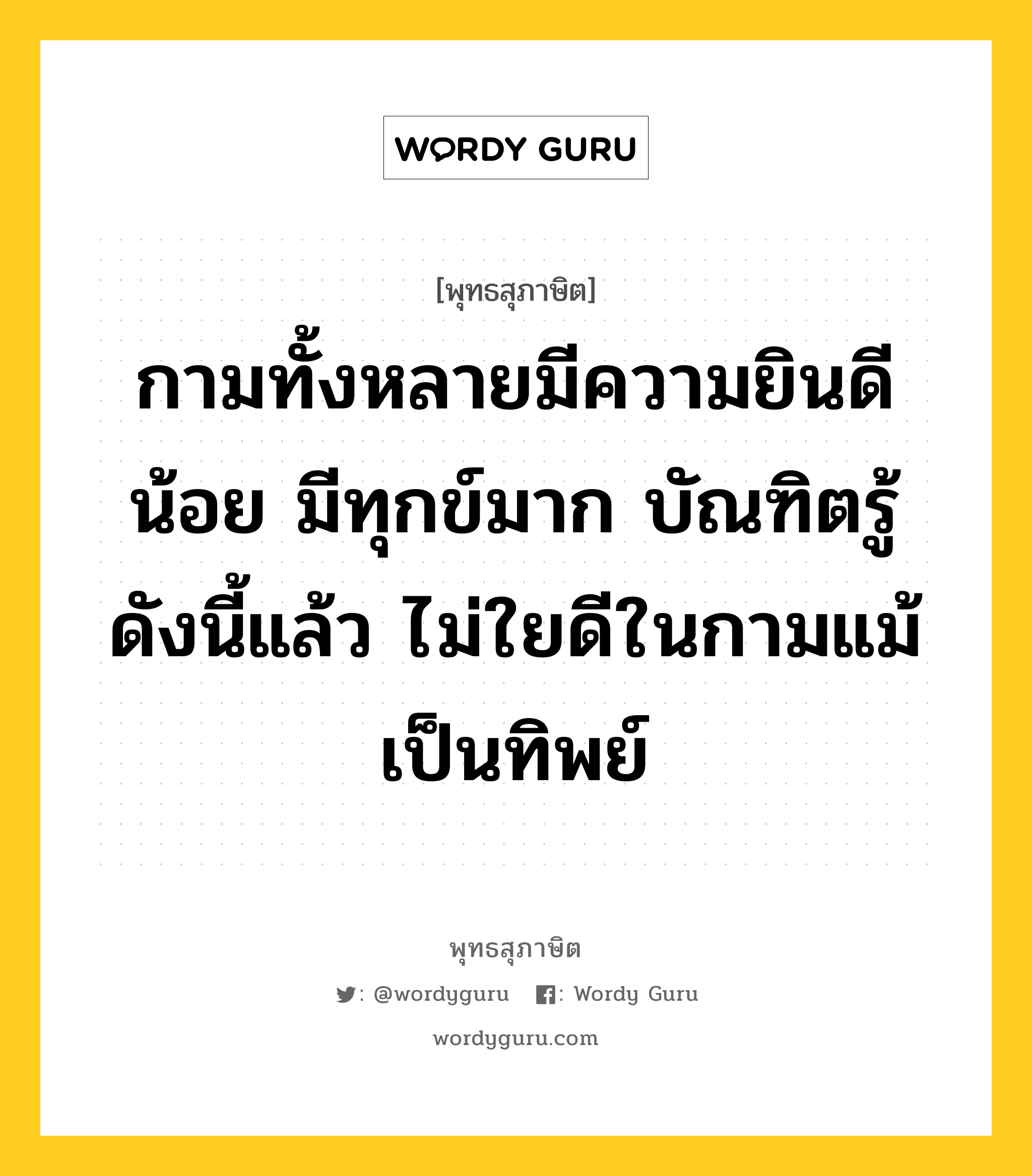 กามทั้งหลายมีความยินดีน้อย มีทุกข์มาก ทุกข์อันยิ่งกว่ากามไม่มี ผู้ใดส้องเสพกาม ผู้นั้นย่อมเข้าถึงนรก หมายถึงอะไร?, พุทธสุภาษิต กามทั้งหลายมีความยินดีน้อย มีทุกข์มาก บัณฑิตรู้ดังนี้แล้ว ไม่ใยดีในกามแม้เป็นทิพย์ หมวดหมู่ หมวดบุคคล หมวด หมวดบุคคล