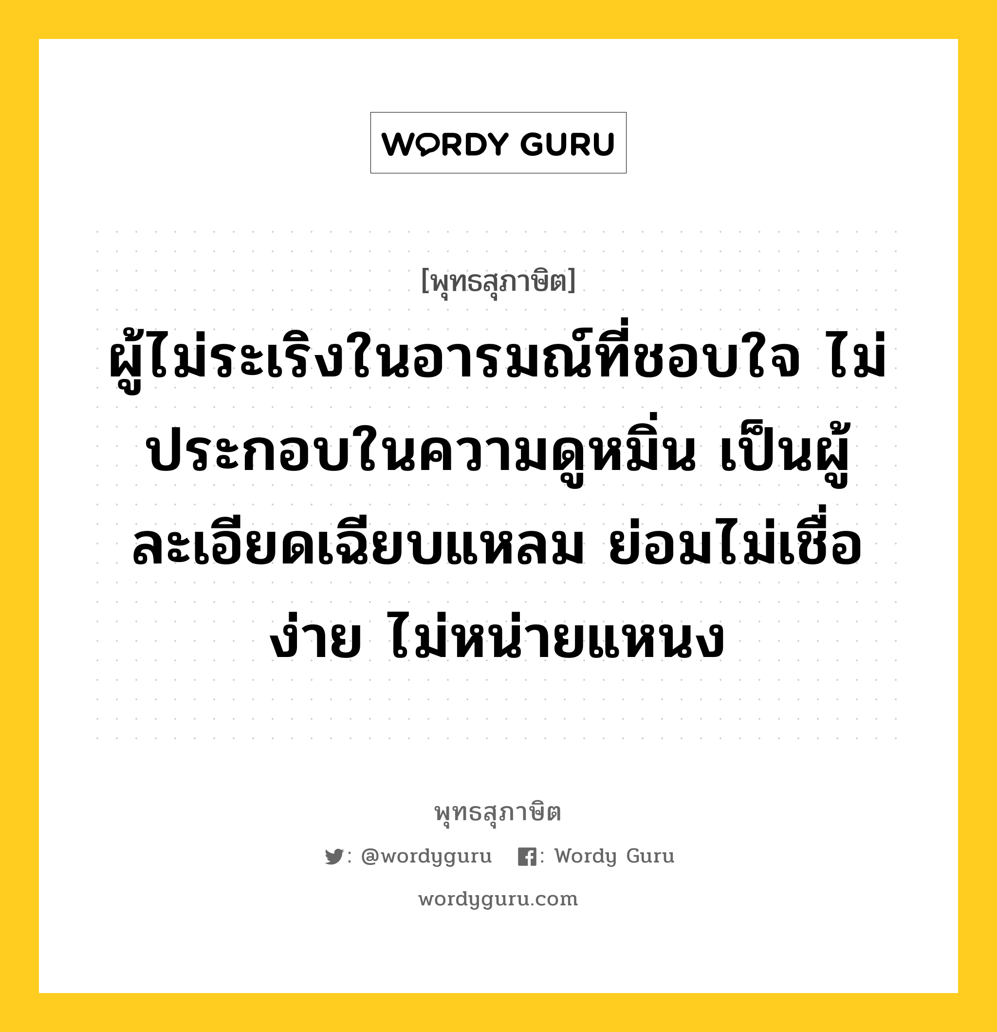 ผู้ไม่ระเริงในอารมณ์ที่ชอบใจ ไม่ประกอบในความดูหมิ่น เป็นผู้ละเอียดเฉียบแหลม ย่อมไม่เชื่อง่าย ไม่หน่ายแหนง หมายถึงอะไร?, พุทธสุภาษิต ผู้ไม่ระเริงในอารมณ์ที่ชอบใจ ไม่ประกอบในความดูหมิ่น เป็นผู้ละเอียดเฉียบแหลม ย่อมไม่เชื่อง่าย ไม่หน่ายแหนง หมวดหมู่ หมวดบุคคล หมวด หมวดบุคคล