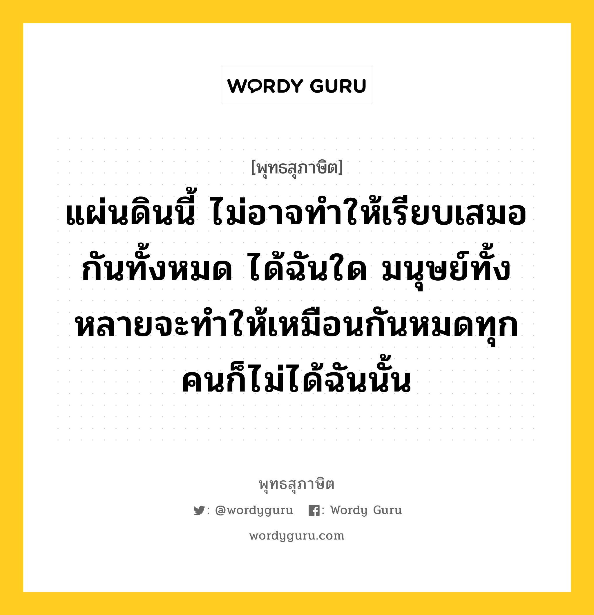 แผ่นดินนี้ ไม่อาจทำให้เรียบเสมอกันทั้งหมด ได้ฉันใด มนุษย์ทั้งหลายจะทำให้เหมือนกันหมดทุกคนก็ไม่ได้ฉันนั้น หมายถึงอะไร?, พุทธสุภาษิต แผ่นดินนี้ ไม่อาจทำให้เรียบเสมอกันทั้งหมด ได้ฉันใด มนุษย์ทั้งหลายจะทำให้เหมือนกันหมดทุกคนก็ไม่ได้ฉันนั้น หมวดหมู่ หมวดบุคคล หมวด หมวดบุคคล