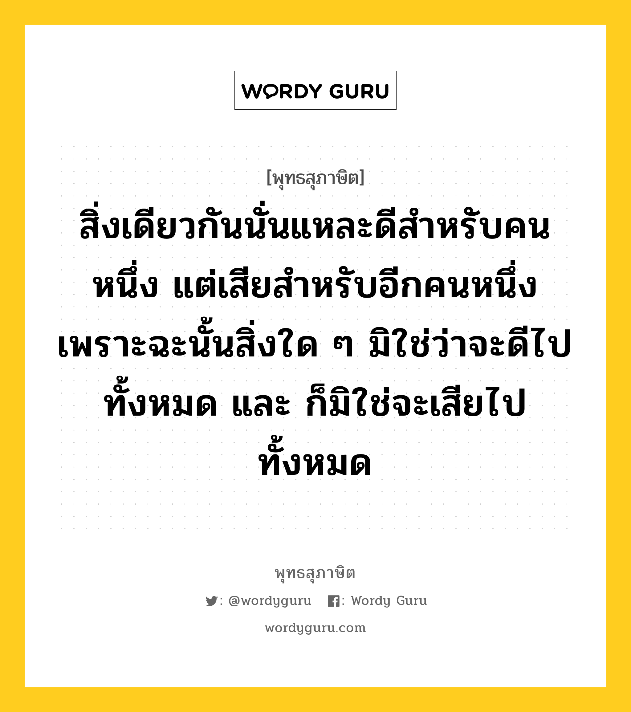 สิ่งเดียวกันนั่นแหละดีสำหรับคนหนึ่ง แต่เสียสำหรับอีกคนหนึ่ง เพราะฉะนั้นสิ่งใด ๆ มิใช่ว่าจะดีไปทั้งหมด และ ก็มิใช่จะเสียไปทั้งหมด หมายถึงอะไร?, พุทธสุภาษิต สิ่งเดียวกันนั่นแหละดีสำหรับคนหนึ่ง แต่เสียสำหรับอีกคนหนึ่ง เพราะฉะนั้นสิ่งใด ๆ มิใช่ว่าจะดีไปทั้งหมด และ ก็มิใช่จะเสียไปทั้งหมด หมวดหมู่ หมวดบุคคล หมวด หมวดบุคคล