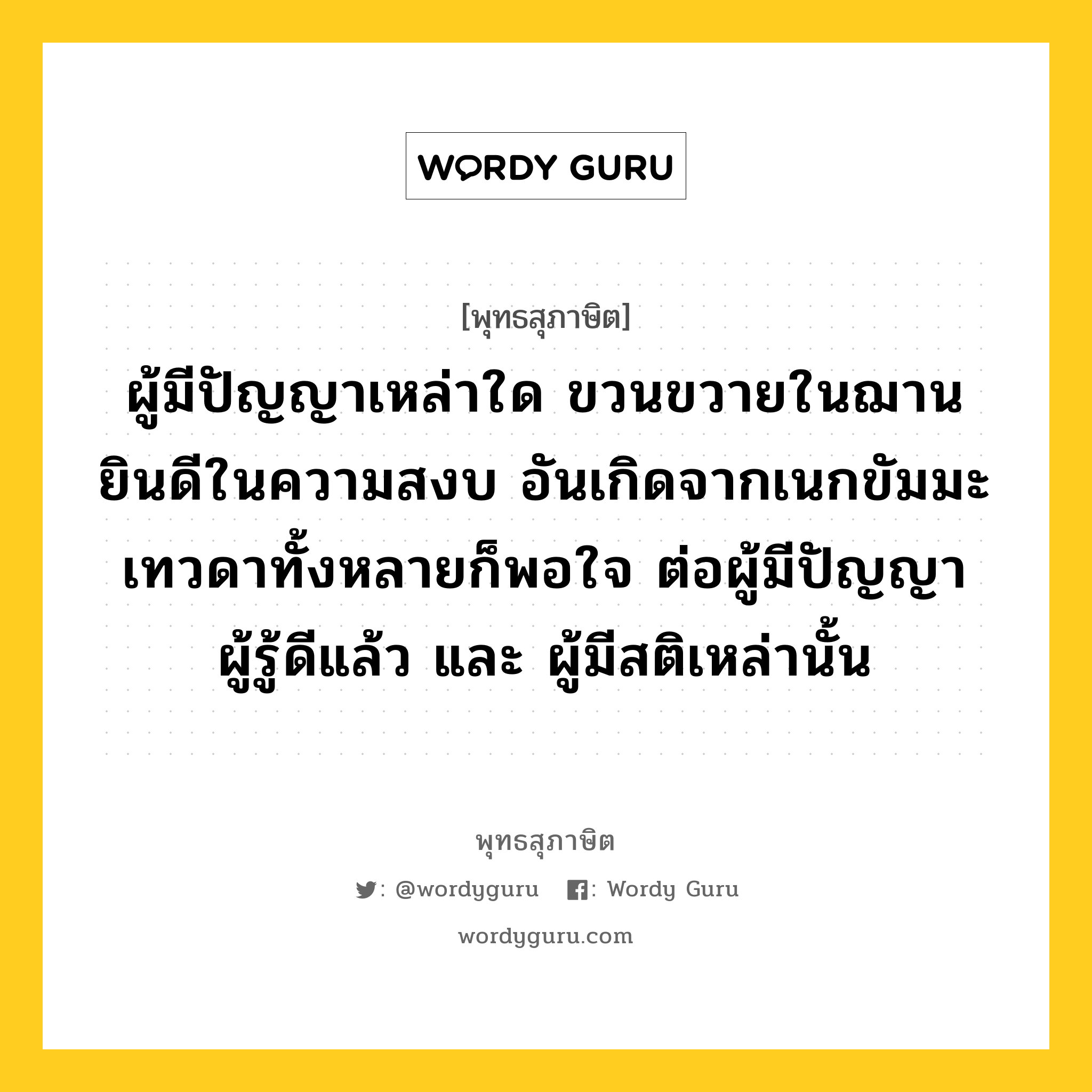 ผู้มีปัญญาเหล่าใด ขวนขวายในฌาน ยินดีในความสงบ อันเกิดจากเนกขัมมะ เทวดาทั้งหลายก็พอใจ ต่อผู้มีปัญญา ผู้รู้ดีแล้ว และ ผู้มีสติเหล่านั้น หมายถึงอะไร?, พุทธสุภาษิต ผู้มีปัญญาเหล่าใด ขวนขวายในฌาน ยินดีในความสงบ อันเกิดจากเนกขัมมะ เทวดาทั้งหลายก็พอใจ ต่อผู้มีปัญญา ผู้รู้ดีแล้ว และ ผู้มีสติเหล่านั้น หมวดหมู่ หมวดบุคคล หมวด หมวดบุคคล