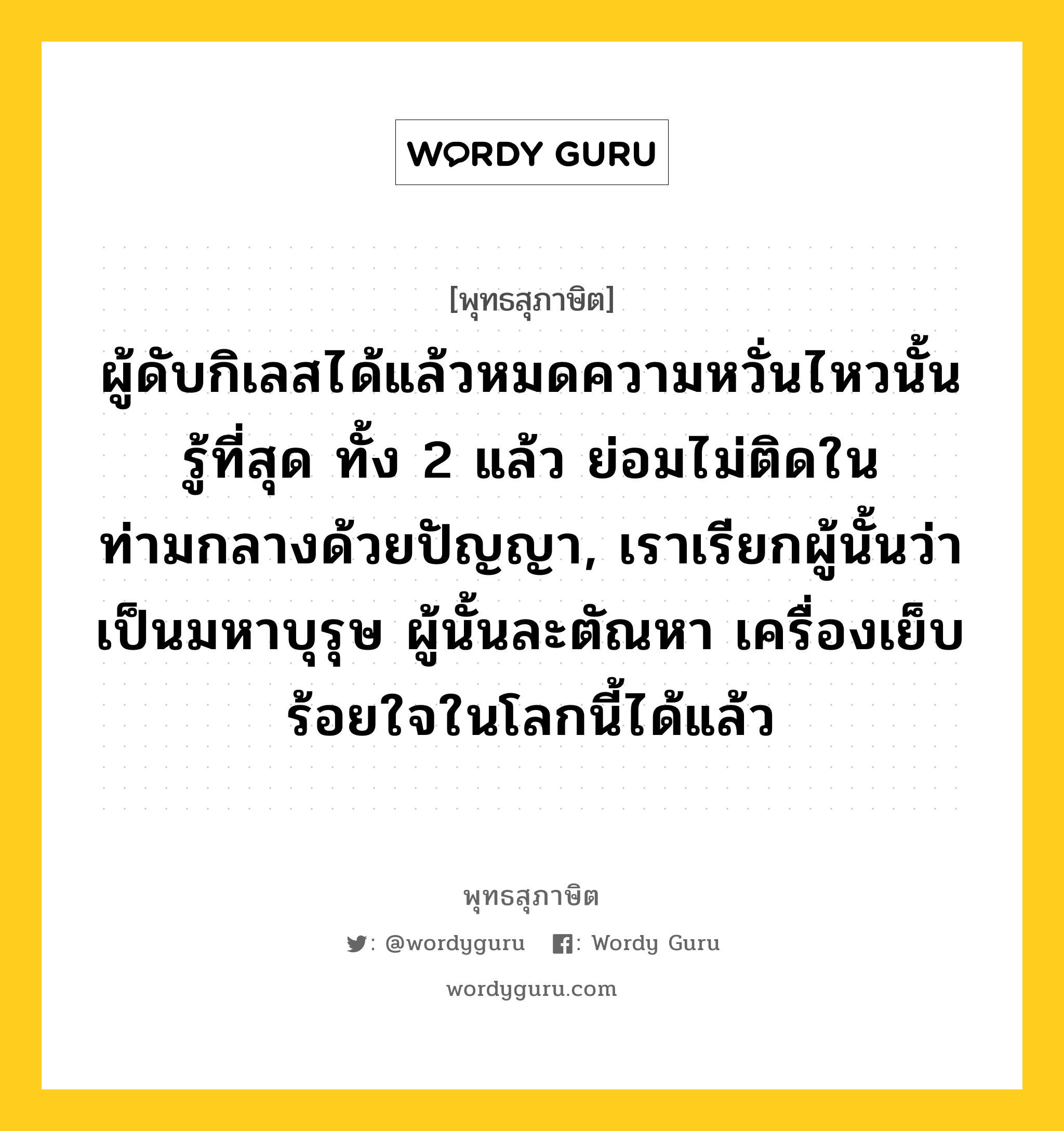 ผู้ดับกิเลสได้แล้วหมดความหวั่นไหวนั้นรู้ที่สุด ทั้ง 2 แล้ว ย่อมไม่ติดในท่ามกลางด้วยปัญญา, เราเรียกผู้นั้นว่าเป็นมหาบุรุษ ผู้นั้นละตัณหา เครื่องเย็บร้อยใจในโลกนี้ได้แล้ว หมายถึงอะไร?, พุทธสุภาษิต ผู้ดับกิเลสได้แล้วหมดความหวั่นไหวนั้นรู้ที่สุด ทั้ง 2 แล้ว ย่อมไม่ติดในท่ามกลางด้วยปัญญา, เราเรียกผู้นั้นว่าเป็นมหาบุรุษ ผู้นั้นละตัณหา เครื่องเย็บร้อยใจในโลกนี้ได้แล้ว หมวดหมู่ หมวดบุคคล หมวด หมวดบุคคล