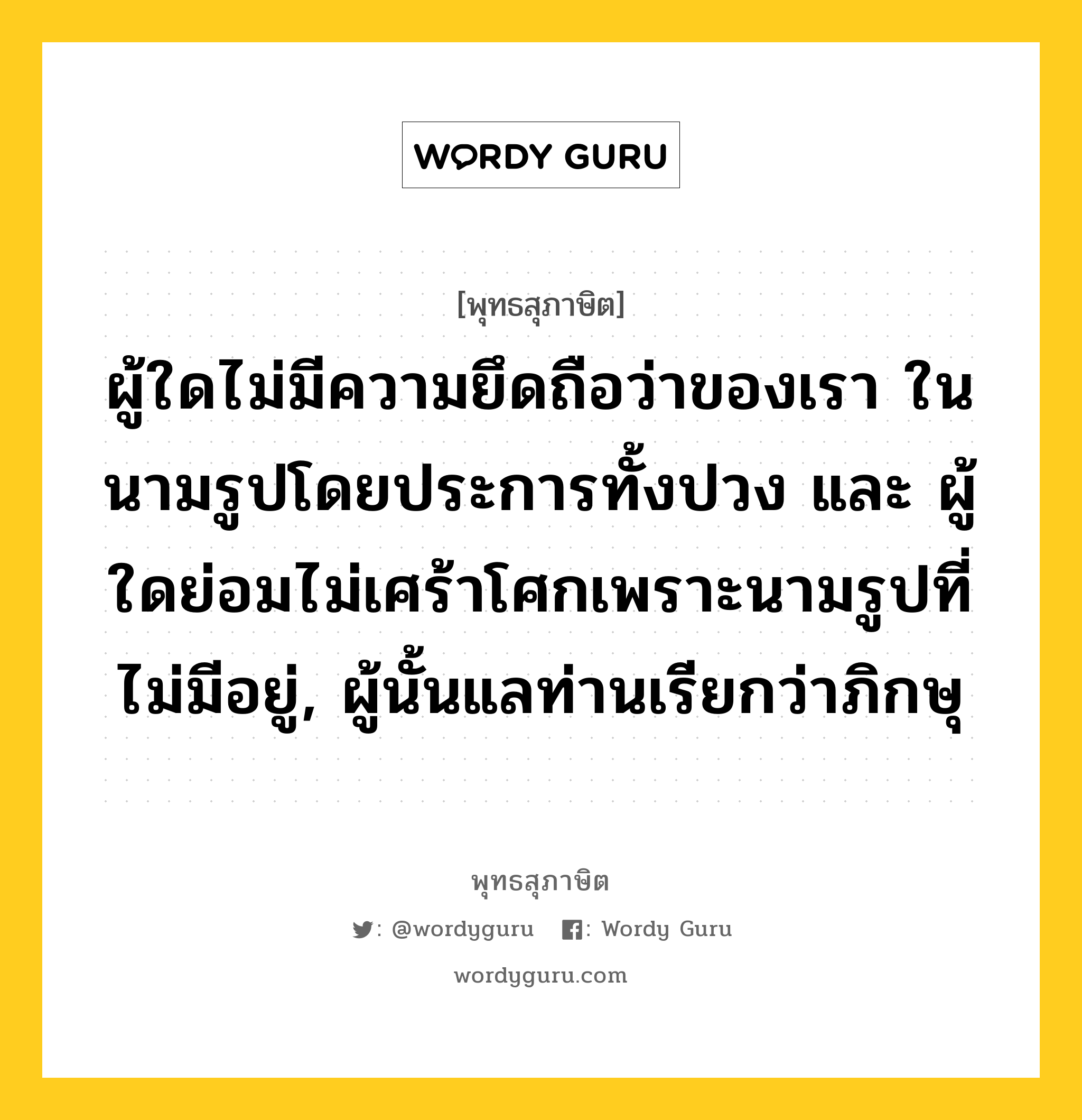 ผู้ใดไม่มีความยึดถือว่าของเรา ในนามรูปโดยประการทั้งปวง และ ผู้ใดย่อมไม่เศร้าโศกเพราะนามรูปที่ไม่มีอยู่, ผู้นั้นแลท่านเรียกว่าภิกษุ หมายถึงอะไร?, พุทธสุภาษิต ผู้ใดไม่มีความยึดถือว่าของเรา ในนามรูปโดยประการทั้งปวง และ ผู้ใดย่อมไม่เศร้าโศกเพราะนามรูปที่ไม่มีอยู่, ผู้นั้นแลท่านเรียกว่าภิกษุ หมวดหมู่ หมวดบุคคล หมวด หมวดบุคคล