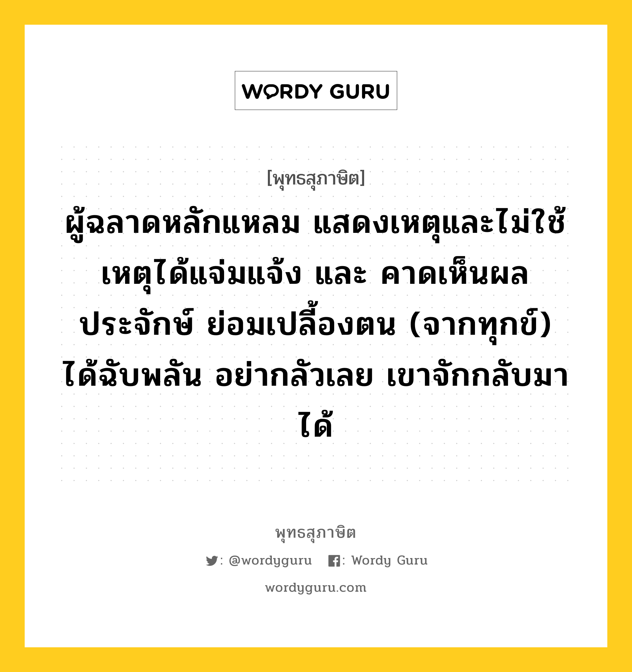 ผู้ฉลาดหลักแหลม แสดงเหตุและไม่ใช้เหตุได้แจ่มแจ้ง และ คาดเห็นผลประจักษ์ ย่อมเปลี้องตน (จากทุกข์) ได้ฉับพลัน อย่ากลัวเลย เขาจักกลับมาได้ หมายถึงอะไร?, พุทธสุภาษิต ผู้ฉลาดหลักแหลม แสดงเหตุและไม่ใช้เหตุได้แจ่มแจ้ง และ คาดเห็นผลประจักษ์ ย่อมเปลี้องตน (จากทุกข์) ได้ฉับพลัน อย่ากลัวเลย เขาจักกลับมาได้ หมวดหมู่ หมวดบุคคล หมวด หมวดบุคคล