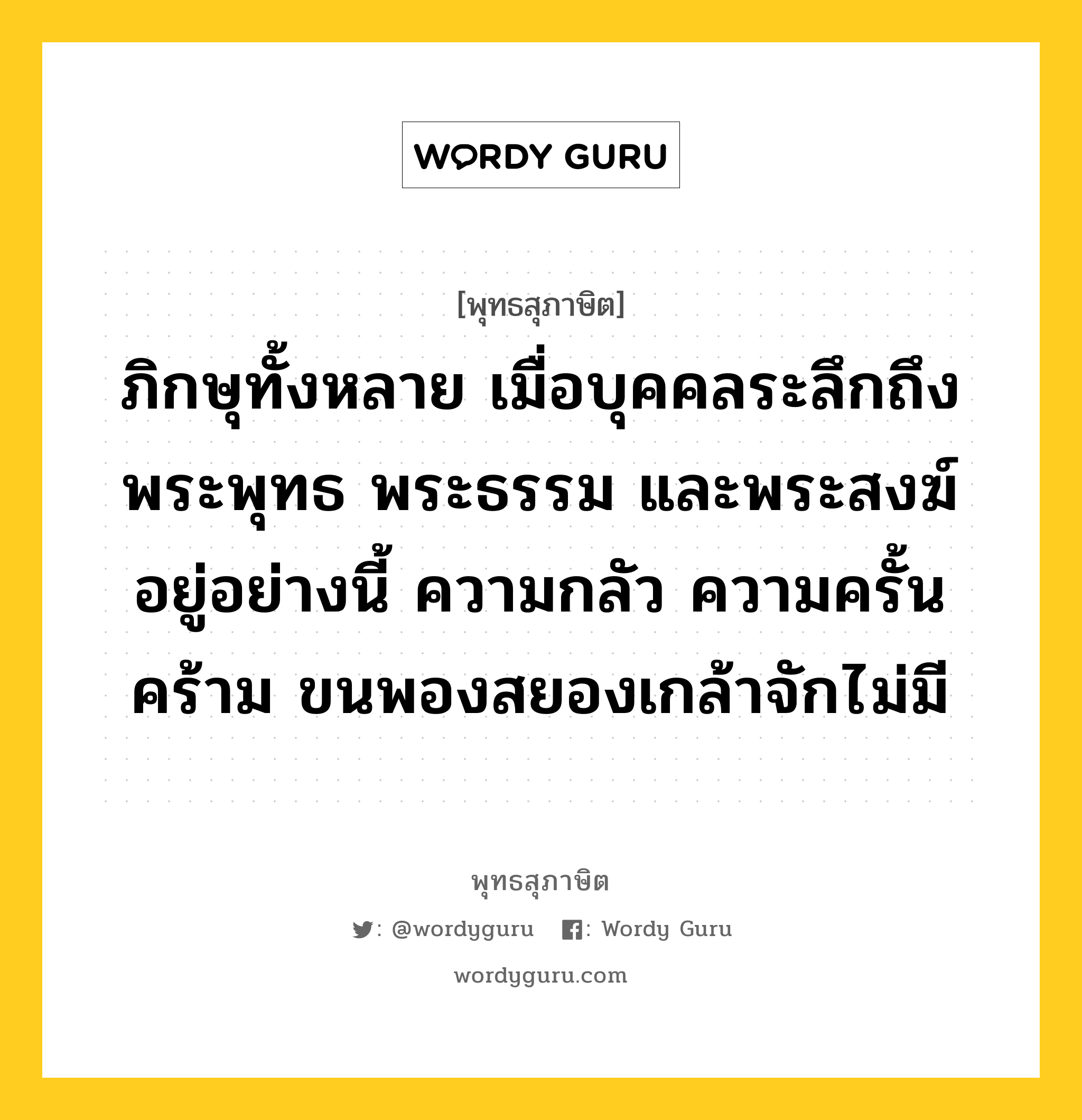 ภิกษุทั้งหลาย เมื่อบุคคลระลึกถึงพระพุทธ พระธรรม และพระสงฆ์ อยู่อย่างนี้ ความกลัว ความครั้นคร้าม ขนพองสยองเกล้าจักไม่มี หมายถึงอะไร?, พุทธสุภาษิต ภิกษุทั้งหลาย เมื่อบุคคลระลึกถึงพระพุทธ พระธรรม และพระสงฆ์ อยู่อย่างนี้ ความกลัว ความครั้นคร้าม ขนพองสยองเกล้าจักไม่มี หมวดหมู่ หมวดบุคคล หมวด หมวดบุคคล