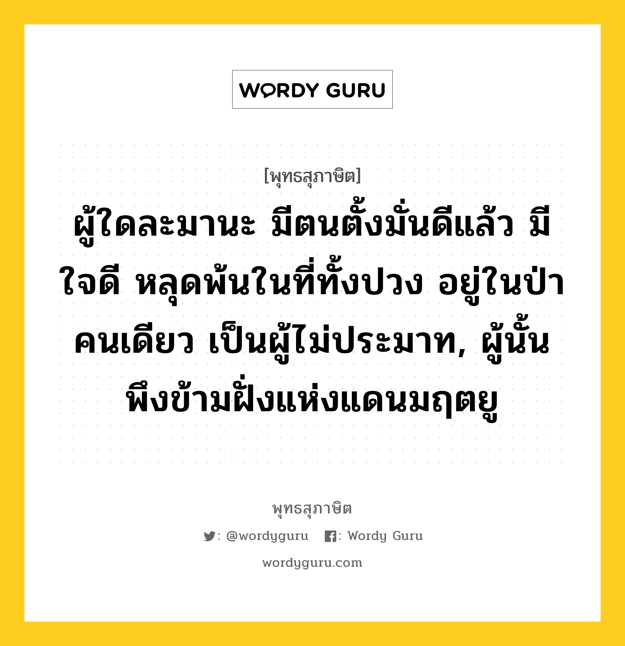 ผู้ใดละมานะ มีตนตั้งมั่นดีแล้ว มีใจดี หลุดพ้นในที่ทั้งปวง อยู่ในป่าคนเดียว เป็นผู้ไม่ประมาท, ผู้นั้นพึงข้ามฝั่งแห่งแดนมฤตยู หมายถึงอะไร?, พุทธสุภาษิต ผู้ใดละมานะ มีตนตั้งมั่นดีแล้ว มีใจดี หลุดพ้นในที่ทั้งปวง อยู่ในป่าคนเดียว เป็นผู้ไม่ประมาท, ผู้นั้นพึงข้ามฝั่งแห่งแดนมฤตยู หมวดหมู่ หมวดบุคคล หมวด หมวดบุคคล