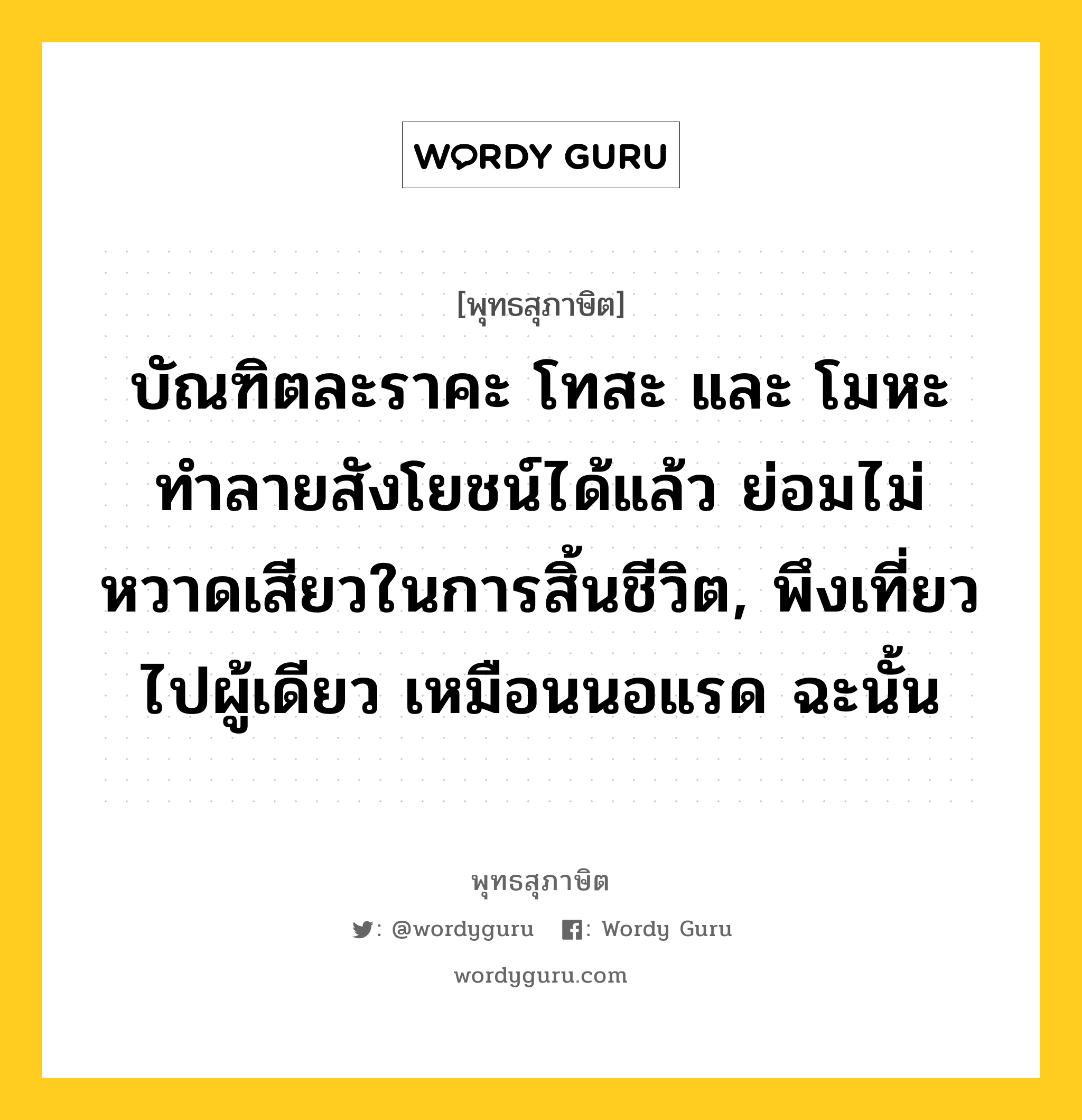 บัณฑิตละราคะ โทสะ และ โมหะ ทำลายสังโยชน์ได้แล้ว ย่อมไม่หวาดเสียวในการสิ้นชีวิต, พึงเที่ยวไปผู้เดียว เหมือนนอแรด ฉะนั้น หมายถึงอะไร?, พุทธสุภาษิต บัณฑิตละราคะ โทสะ และ โมหะ ทำลายสังโยชน์ได้แล้ว ย่อมไม่หวาดเสียวในการสิ้นชีวิต, พึงเที่ยวไปผู้เดียว เหมือนนอแรด ฉะนั้น หมวดหมู่ หมวดบุคคล หมวด หมวดบุคคล