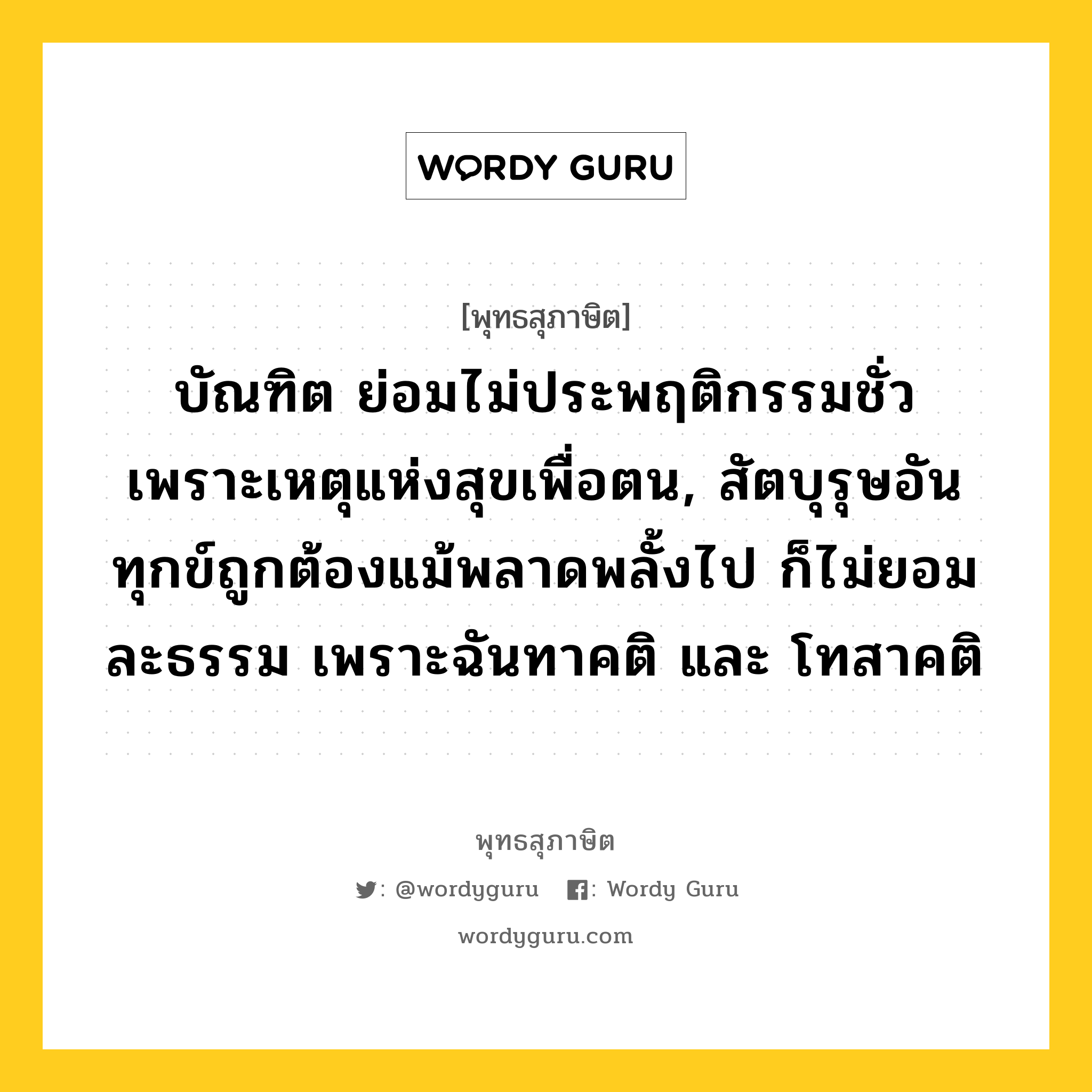 บัณฑิต ย่อมไม่ประพฤติกรรมชั่ว เพราะเหตุแห่งสุขเพื่อตน, สัตบุรุษอันทุกข์ถูกต้องแม้พลาดพลั้งไป ก็ไม่ยอมละธรรม เพราะฉันทาคติ และ โทสาคติ หมายถึงอะไร?, พุทธสุภาษิต บัณฑิต ย่อมไม่ประพฤติกรรมชั่ว เพราะเหตุแห่งสุขเพื่อตน, สัตบุรุษอันทุกข์ถูกต้องแม้พลาดพลั้งไป ก็ไม่ยอมละธรรม เพราะฉันทาคติ และ โทสาคติ หมวดหมู่ หมวดบุคคล หมวด หมวดบุคคล